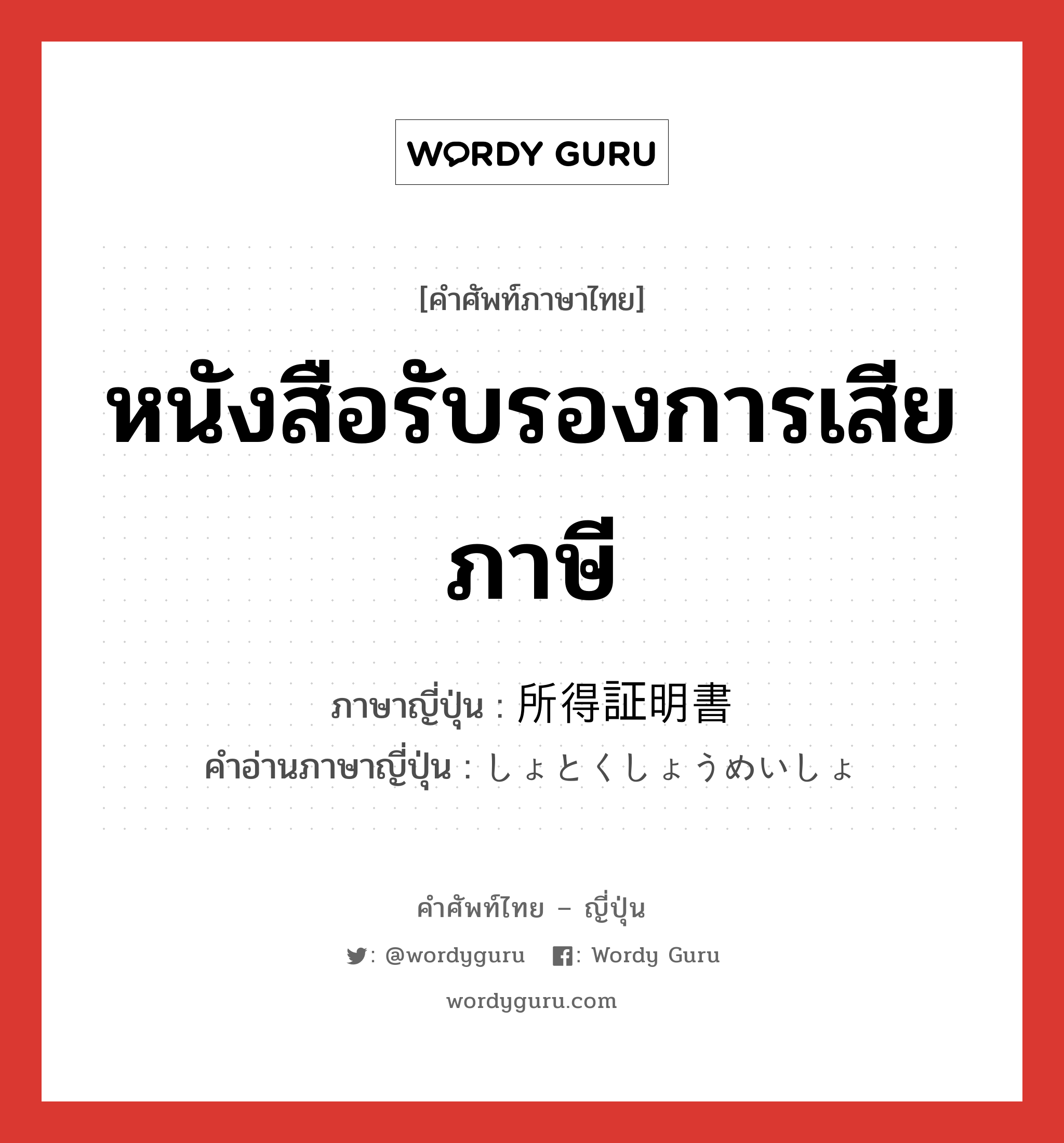 หนังสือรับรองการเสียภาษี ภาษาญี่ปุ่นคืออะไร, คำศัพท์ภาษาไทย - ญี่ปุ่น หนังสือรับรองการเสียภาษี ภาษาญี่ปุ่น 所得証明書 คำอ่านภาษาญี่ปุ่น しょとくしょうめいしょ หมวด n หมวด n