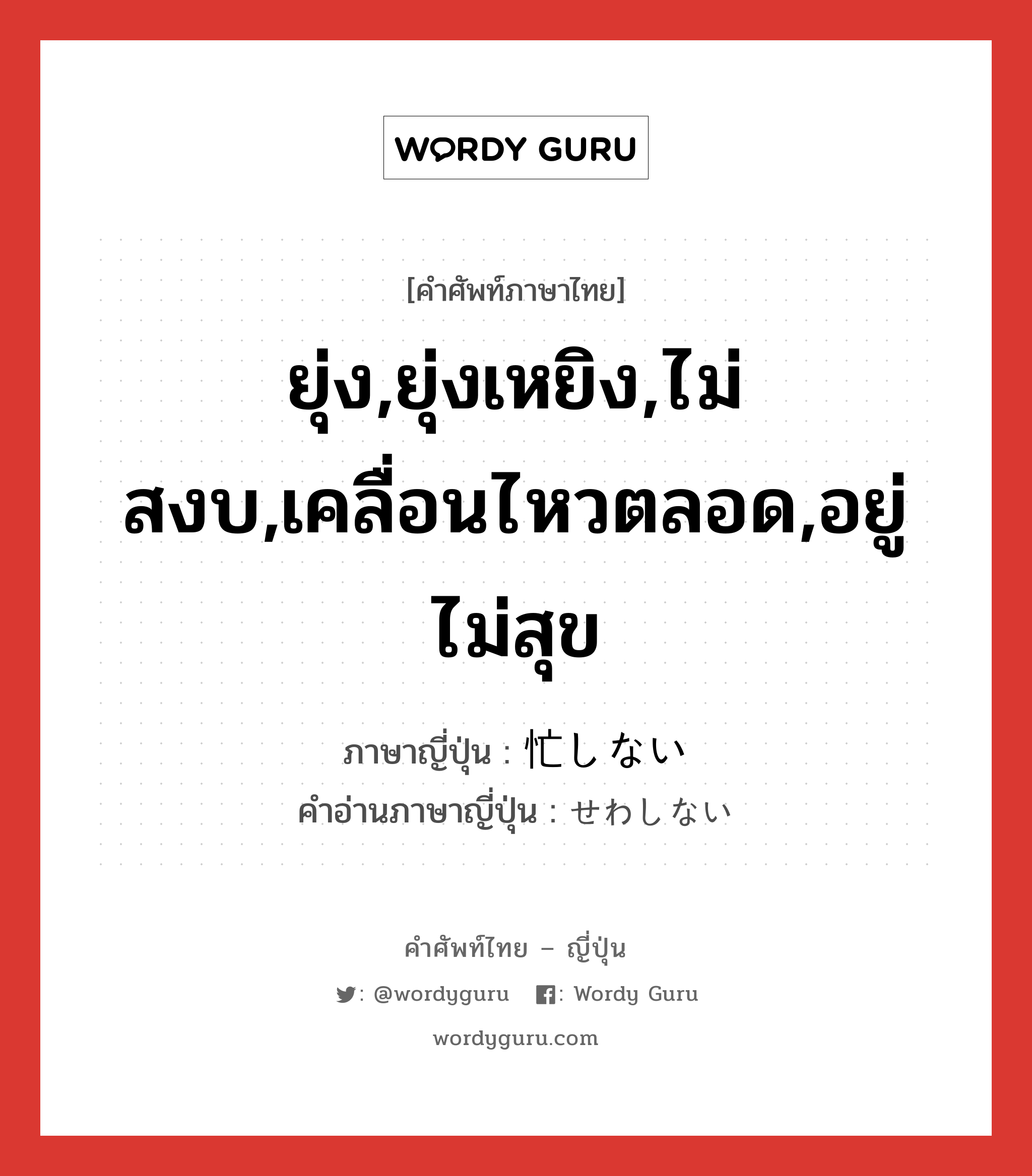 ยุ่ง,ยุ่งเหยิง,ไม่สงบ,เคลื่อนไหวตลอด,อยู่ไม่สุข ภาษาญี่ปุ่นคืออะไร, คำศัพท์ภาษาไทย - ญี่ปุ่น ยุ่ง,ยุ่งเหยิง,ไม่สงบ,เคลื่อนไหวตลอด,อยู่ไม่สุข ภาษาญี่ปุ่น 忙しない คำอ่านภาษาญี่ปุ่น せわしない หมวด adj-i หมวด adj-i