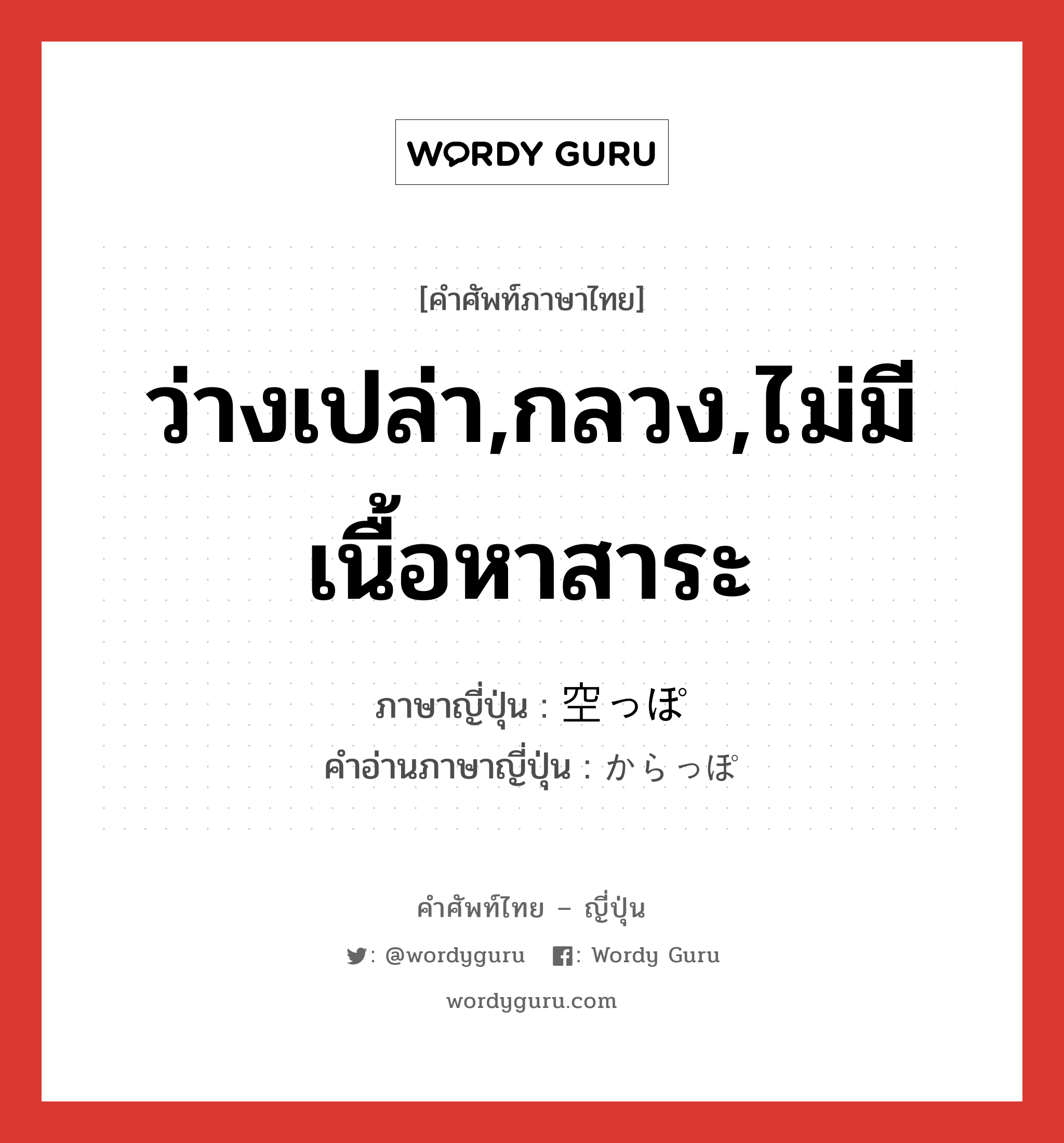 ว่างเปล่า,กลวง,ไม่มีเนื้อหาสาระ ภาษาญี่ปุ่นคืออะไร, คำศัพท์ภาษาไทย - ญี่ปุ่น ว่างเปล่า,กลวง,ไม่มีเนื้อหาสาระ ภาษาญี่ปุ่น 空っぽ คำอ่านภาษาญี่ปุ่น からっぽ หมวด adj-no หมวด adj-no