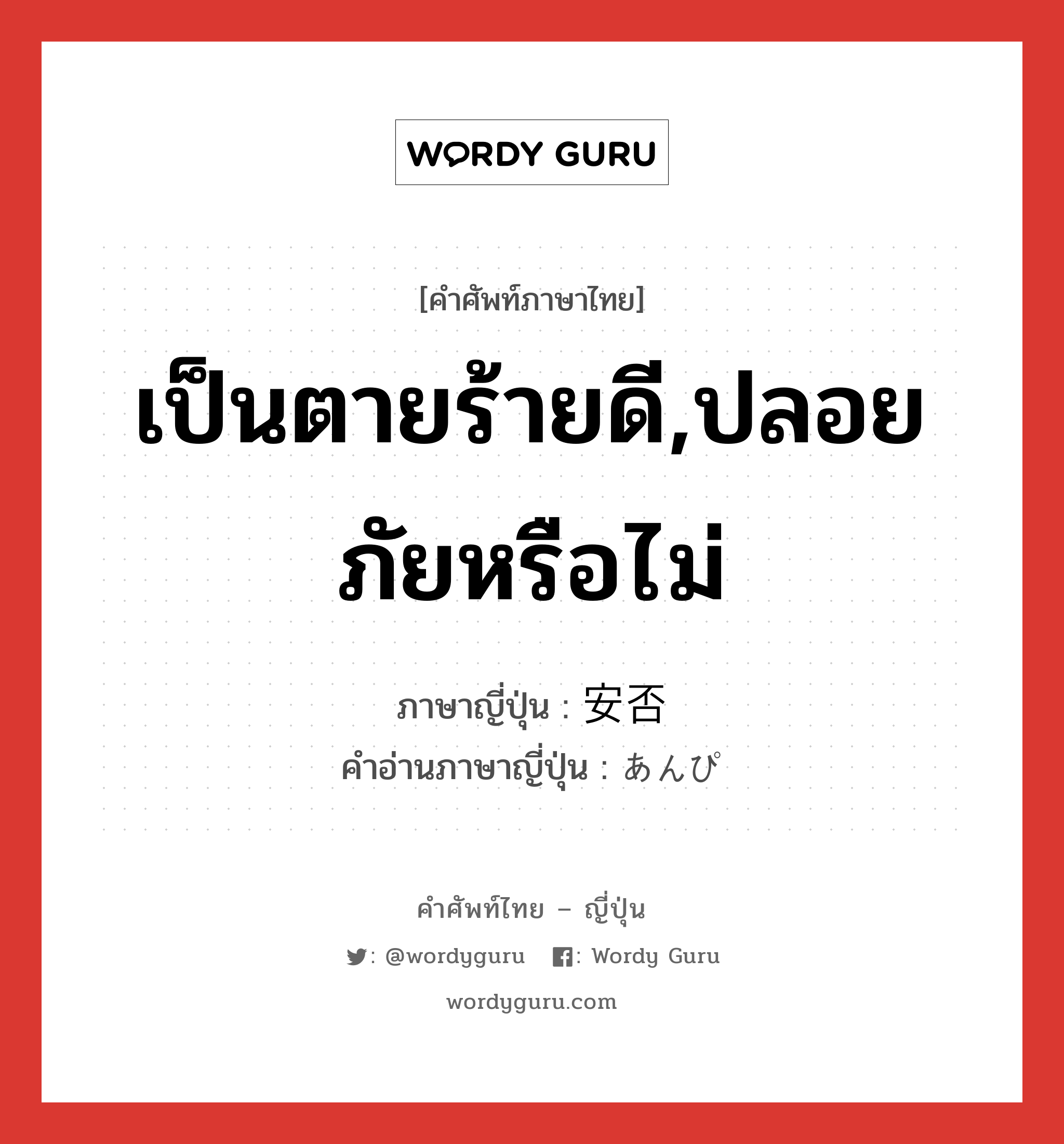 เป็นตายร้ายดี,ปลอยภัยหรือไม่ ภาษาญี่ปุ่นคืออะไร, คำศัพท์ภาษาไทย - ญี่ปุ่น เป็นตายร้ายดี,ปลอยภัยหรือไม่ ภาษาญี่ปุ่น 安否 คำอ่านภาษาญี่ปุ่น あんぴ หมวด n หมวด n