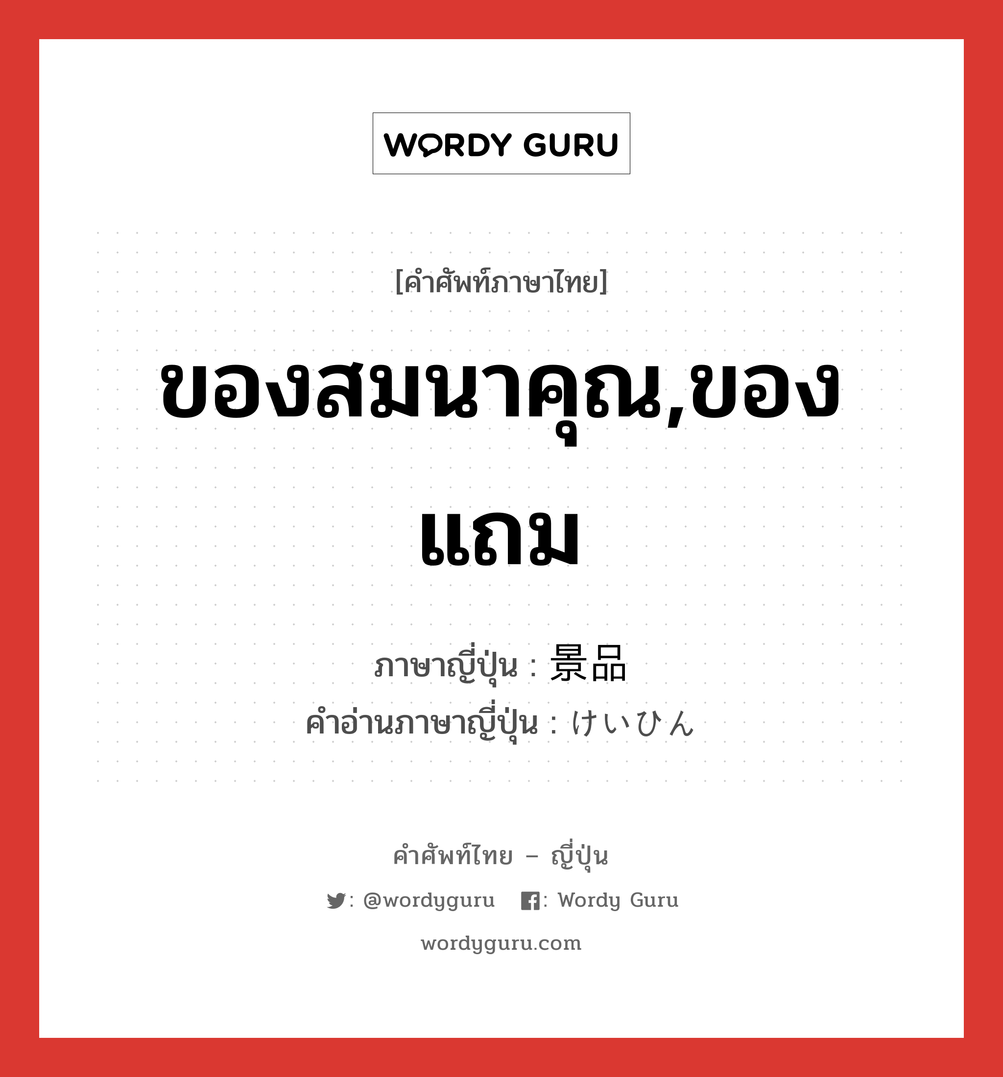 ของสมนาคุณ,ของแถม ภาษาญี่ปุ่นคืออะไร, คำศัพท์ภาษาไทย - ญี่ปุ่น ของสมนาคุณ,ของแถม ภาษาญี่ปุ่น 景品 คำอ่านภาษาญี่ปุ่น けいひん หมวด n หมวด n