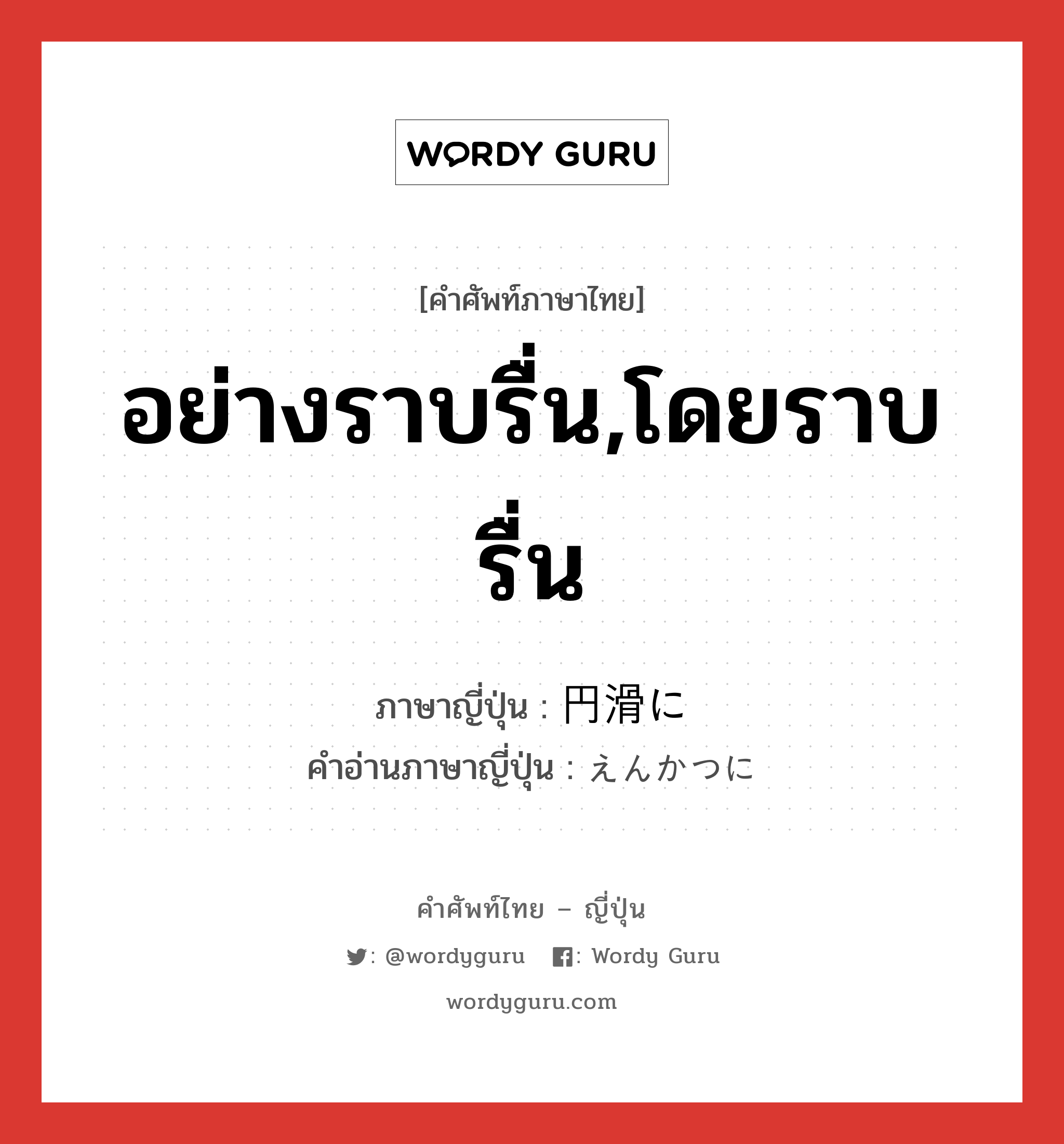 อย่างราบรื่น,โดยราบรื่น ภาษาญี่ปุ่นคืออะไร, คำศัพท์ภาษาไทย - ญี่ปุ่น อย่างราบรื่น,โดยราบรื่น ภาษาญี่ปุ่น 円滑に คำอ่านภาษาญี่ปุ่น えんかつに หมวด adv หมวด adv