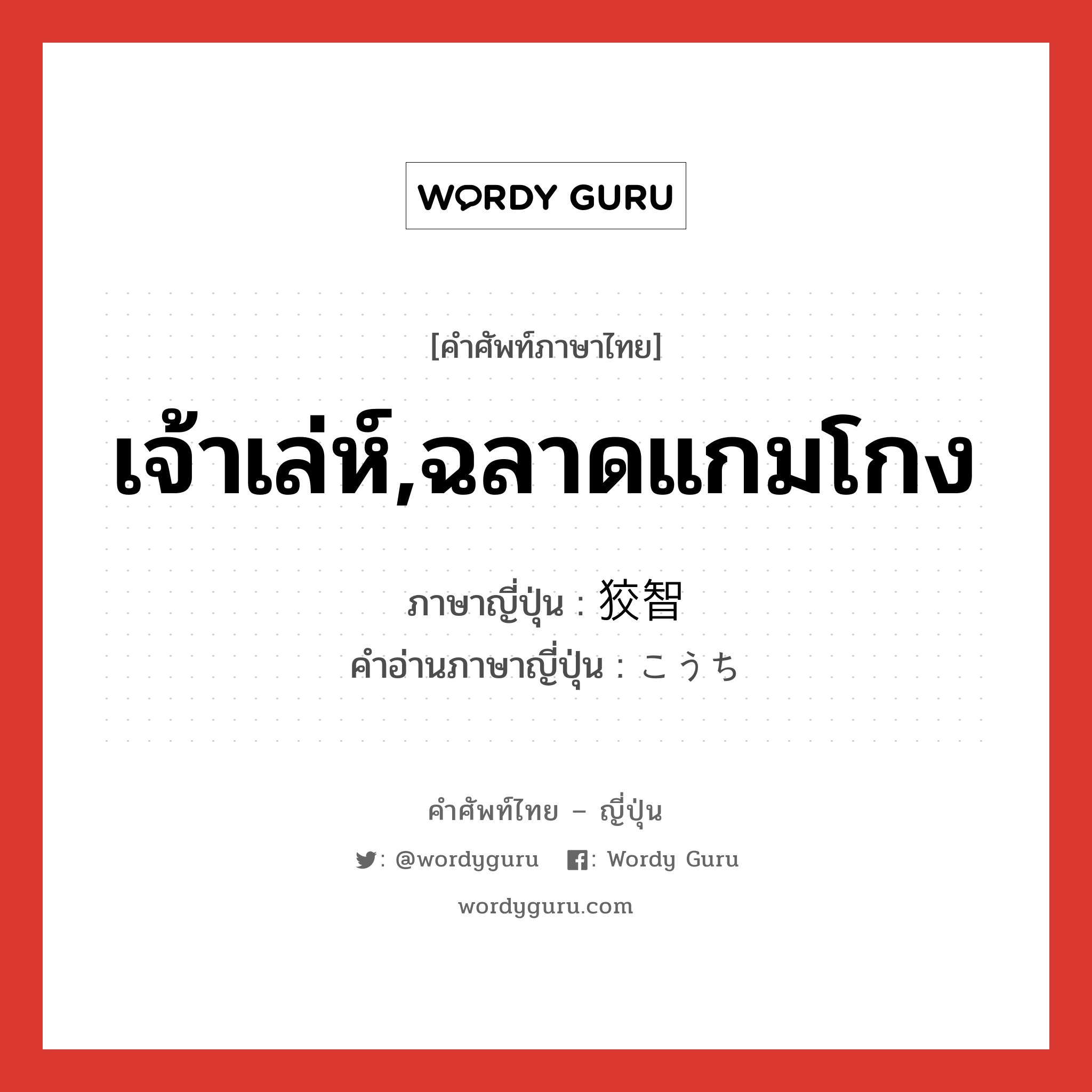 เจ้าเล่ห์,ฉลาดแกมโกง ภาษาญี่ปุ่นคืออะไร, คำศัพท์ภาษาไทย - ญี่ปุ่น เจ้าเล่ห์,ฉลาดแกมโกง ภาษาญี่ปุ่น 狡智 คำอ่านภาษาญี่ปุ่น こうち หมวด n หมวด n