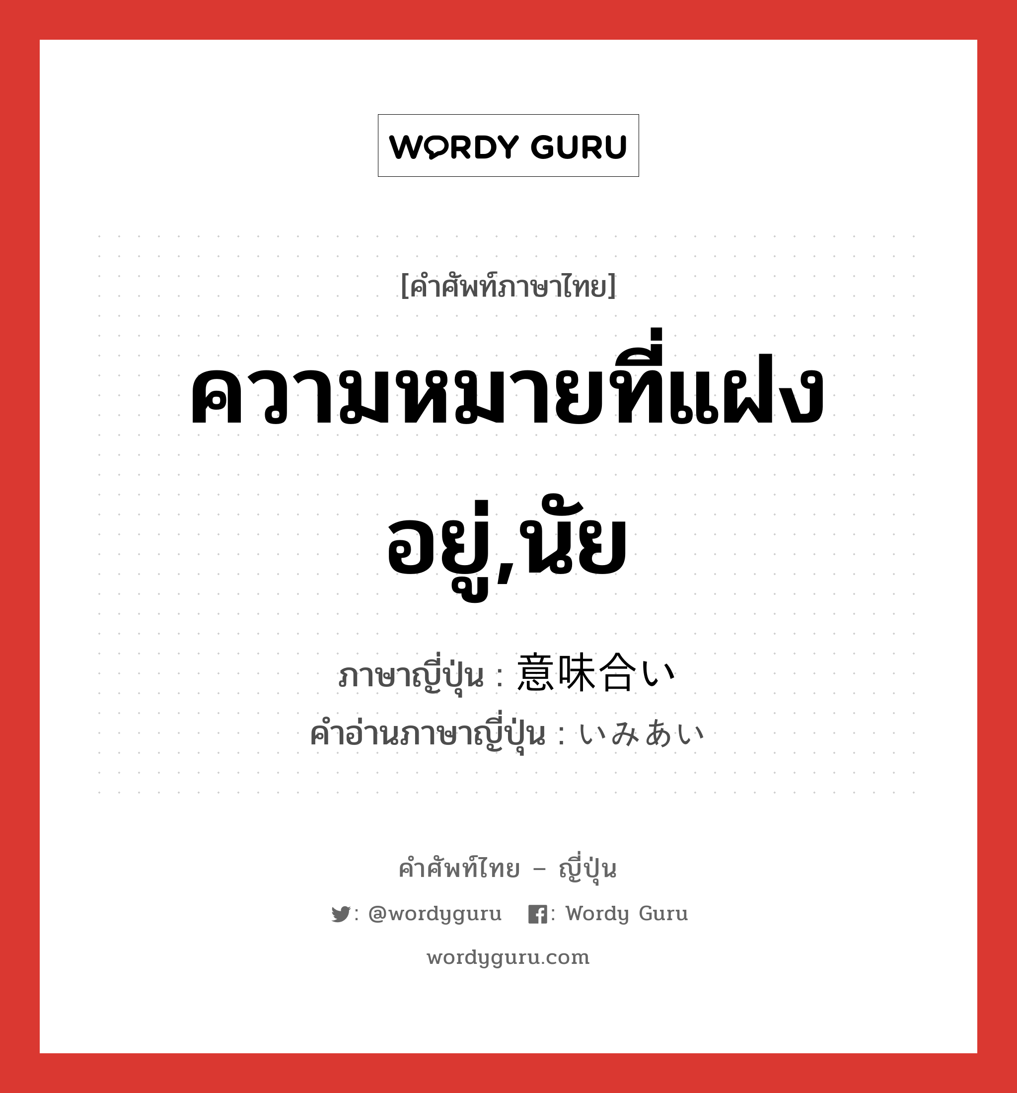 ความหมายที่แฝงอยู่,นัย ภาษาญี่ปุ่นคืออะไร, คำศัพท์ภาษาไทย - ญี่ปุ่น ความหมายที่แฝงอยู่,นัย ภาษาญี่ปุ่น 意味合い คำอ่านภาษาญี่ปุ่น いみあい หมวด n หมวด n