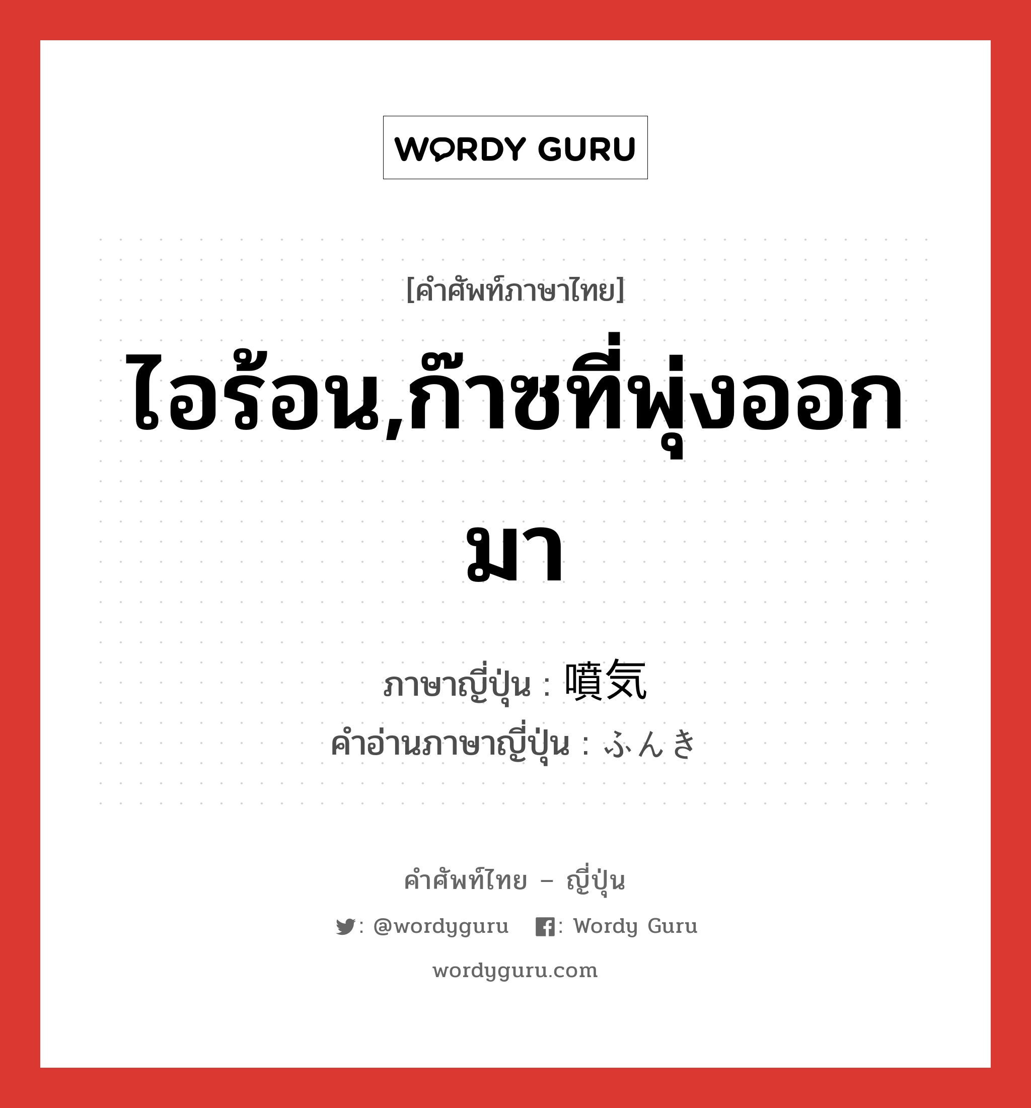 ไอร้อน,ก๊าซที่พุ่งออกมา ภาษาญี่ปุ่นคืออะไร, คำศัพท์ภาษาไทย - ญี่ปุ่น ไอร้อน,ก๊าซที่พุ่งออกมา ภาษาญี่ปุ่น 噴気 คำอ่านภาษาญี่ปุ่น ふんき หมวด n หมวด n