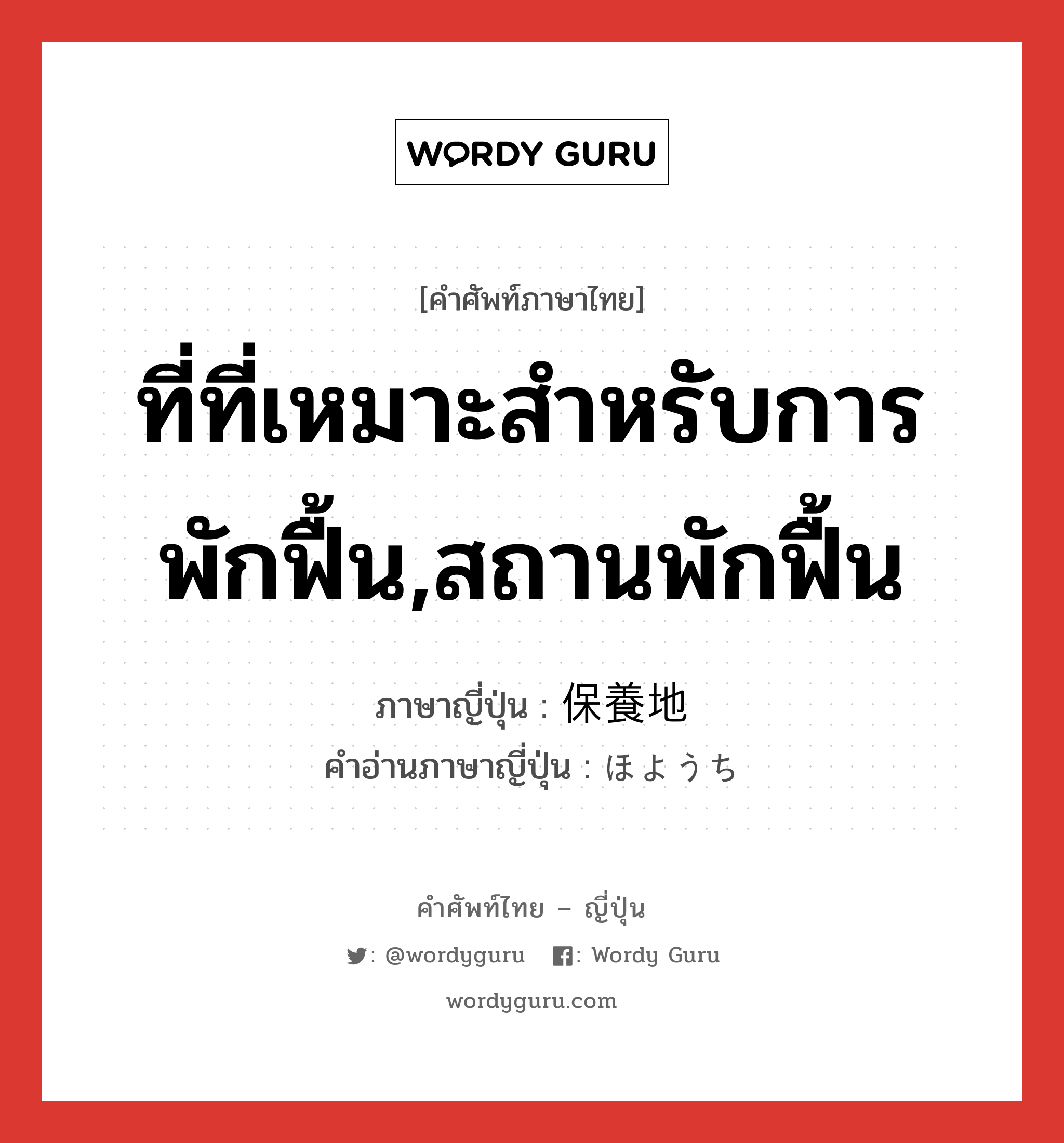 ที่ที่เหมาะสำหรับการพักฟื้น,สถานพักฟื้น ภาษาญี่ปุ่นคืออะไร, คำศัพท์ภาษาไทย - ญี่ปุ่น ที่ที่เหมาะสำหรับการพักฟื้น,สถานพักฟื้น ภาษาญี่ปุ่น 保養地 คำอ่านภาษาญี่ปุ่น ほようち หมวด n หมวด n