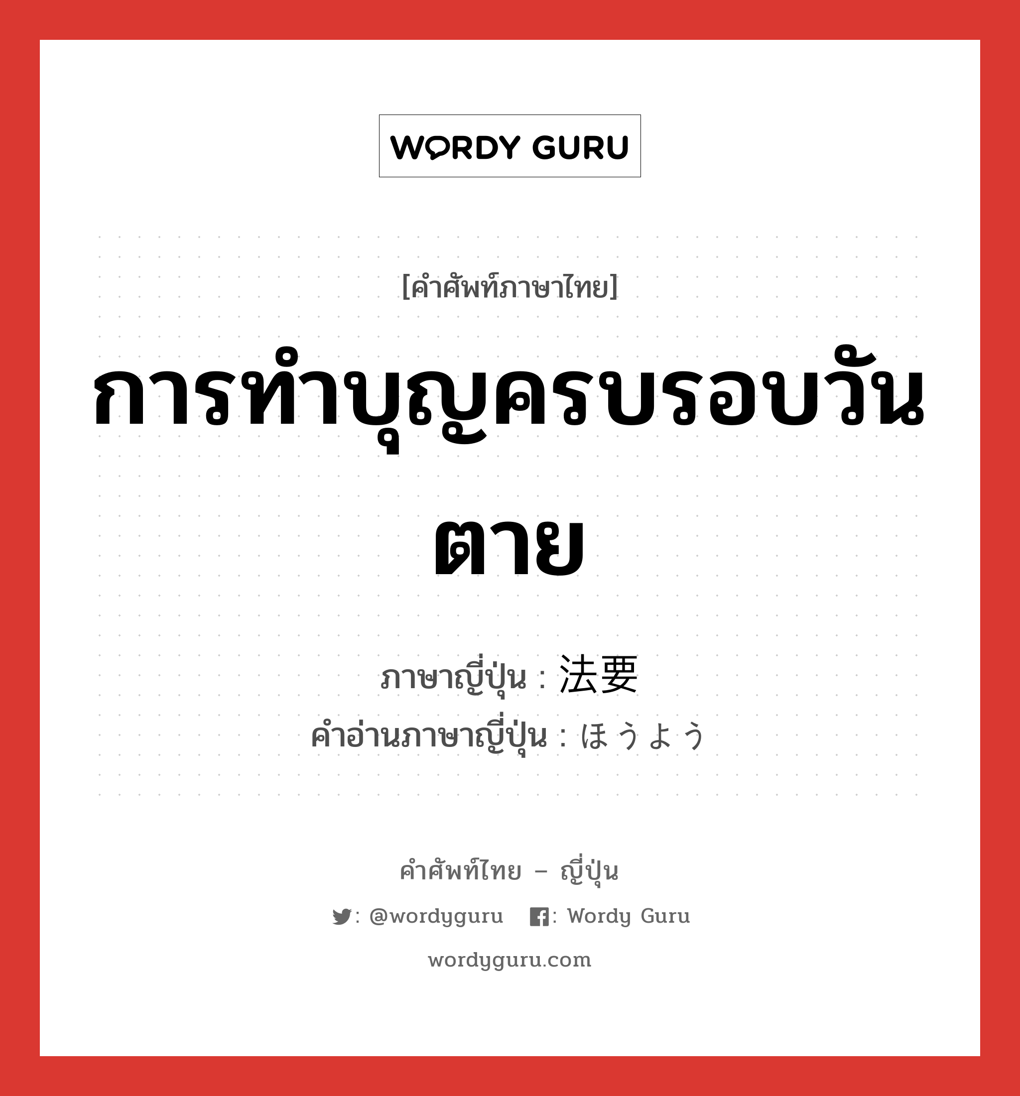 การทำบุญครบรอบวันตาย ภาษาญี่ปุ่นคืออะไร, คำศัพท์ภาษาไทย - ญี่ปุ่น การทำบุญครบรอบวันตาย ภาษาญี่ปุ่น 法要 คำอ่านภาษาญี่ปุ่น ほうよう หมวด n หมวด n