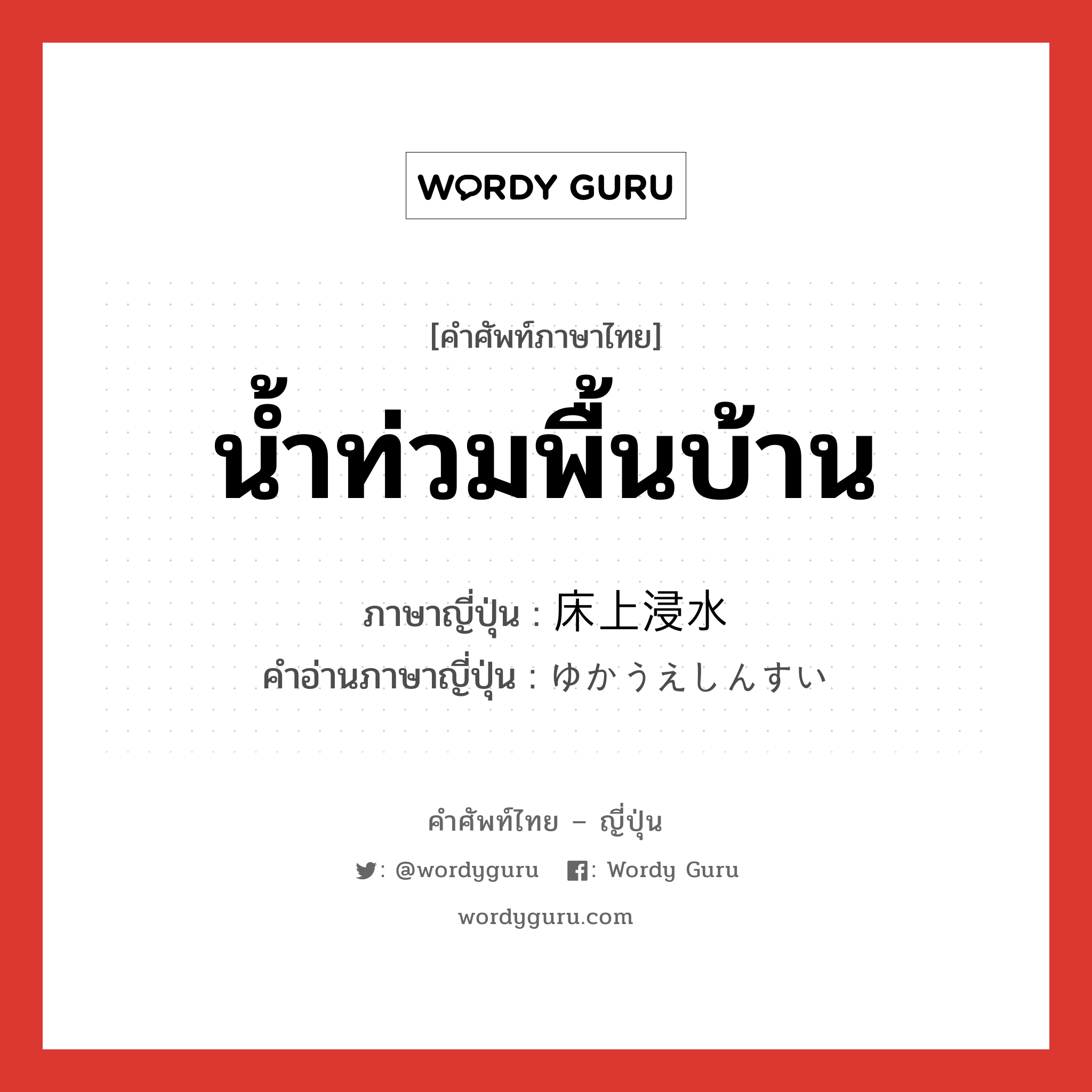 น้ำท่วมพื้นบ้าน ภาษาญี่ปุ่นคืออะไร, คำศัพท์ภาษาไทย - ญี่ปุ่น น้ำท่วมพื้นบ้าน ภาษาญี่ปุ่น 床上浸水 คำอ่านภาษาญี่ปุ่น ゆかうえしんすい หมวด n หมวด n