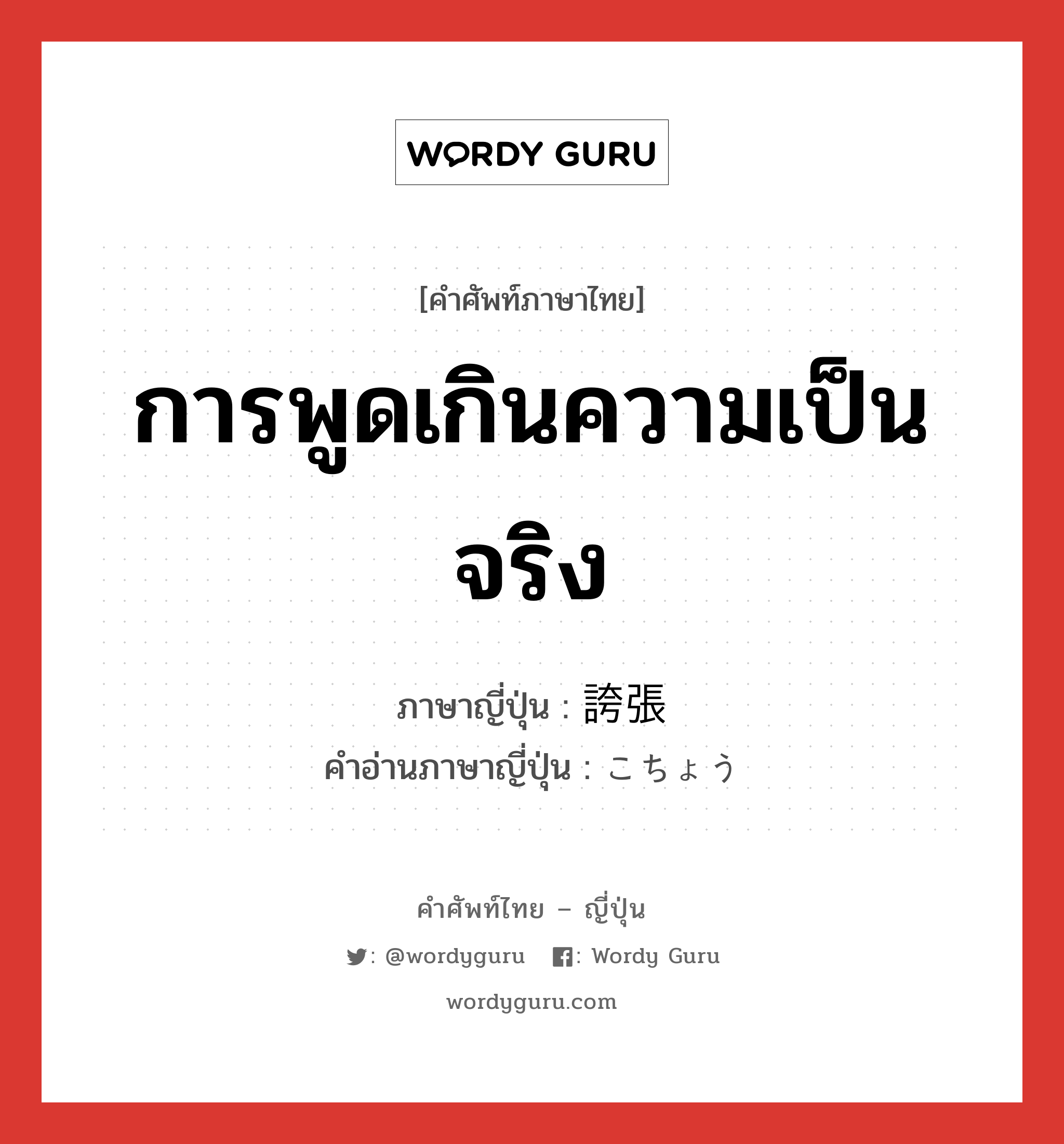 การพูดเกินความเป็นจริง ภาษาญี่ปุ่นคืออะไร, คำศัพท์ภาษาไทย - ญี่ปุ่น การพูดเกินความเป็นจริง ภาษาญี่ปุ่น 誇張 คำอ่านภาษาญี่ปุ่น こちょう หมวด n หมวด n