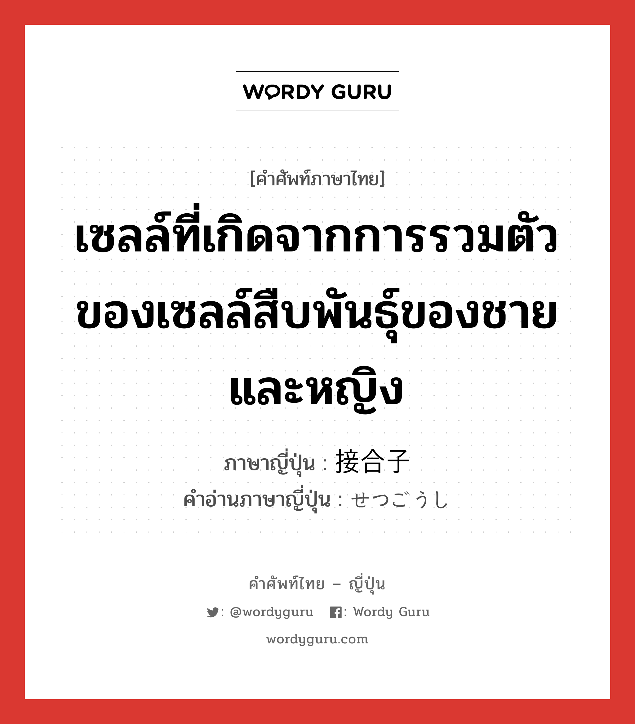 เซลล์ที่เกิดจากการรวมตัวของเซลล์สืบพันธุ์ของชายและหญิง ภาษาญี่ปุ่นคืออะไร, คำศัพท์ภาษาไทย - ญี่ปุ่น เซลล์ที่เกิดจากการรวมตัวของเซลล์สืบพันธุ์ของชายและหญิง ภาษาญี่ปุ่น 接合子 คำอ่านภาษาญี่ปุ่น せつごうし หมวด n หมวด n