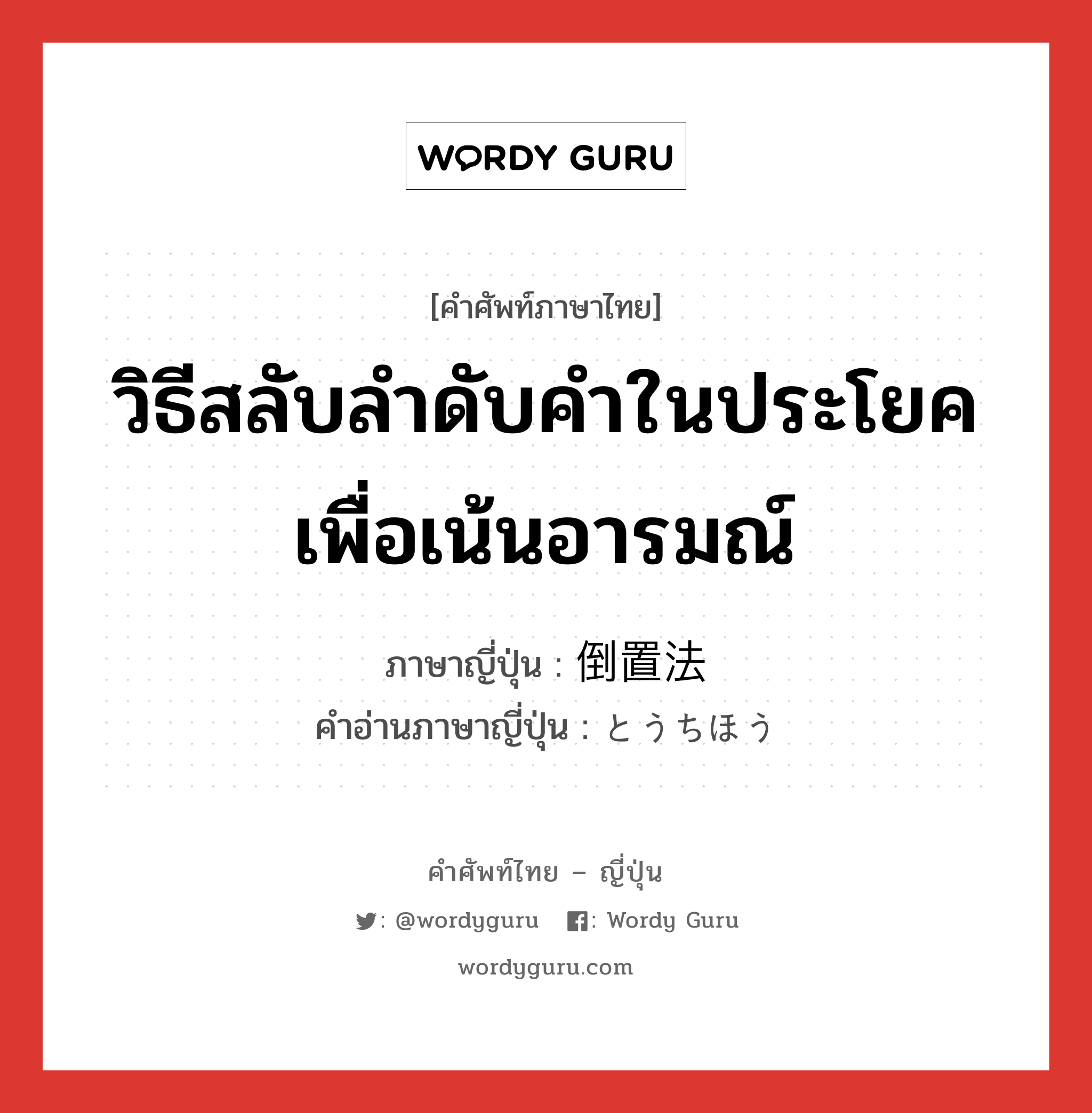 วิธีสลับลำดับคำในประโยคเพื่อเน้นอารมณ์ ภาษาญี่ปุ่นคืออะไร, คำศัพท์ภาษาไทย - ญี่ปุ่น วิธีสลับลำดับคำในประโยคเพื่อเน้นอารมณ์ ภาษาญี่ปุ่น 倒置法 คำอ่านภาษาญี่ปุ่น とうちほう หมวด n หมวด n