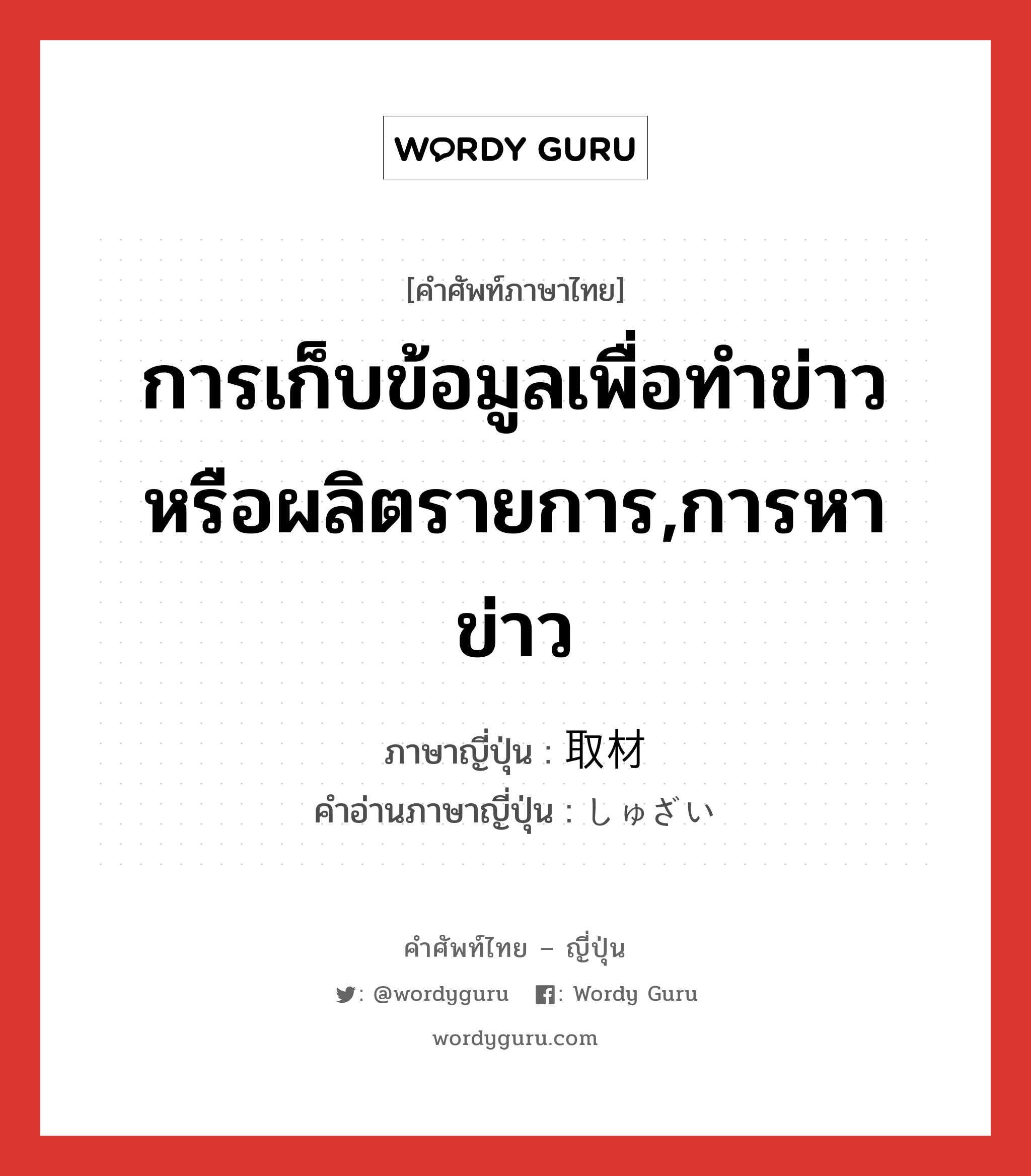 การเก็บข้อมูลเพื่อทำข่าวหรือผลิตรายการ,การหาข่าว ภาษาญี่ปุ่นคืออะไร, คำศัพท์ภาษาไทย - ญี่ปุ่น การเก็บข้อมูลเพื่อทำข่าวหรือผลิตรายการ,การหาข่าว ภาษาญี่ปุ่น 取材 คำอ่านภาษาญี่ปุ่น しゅざい หมวด n หมวด n