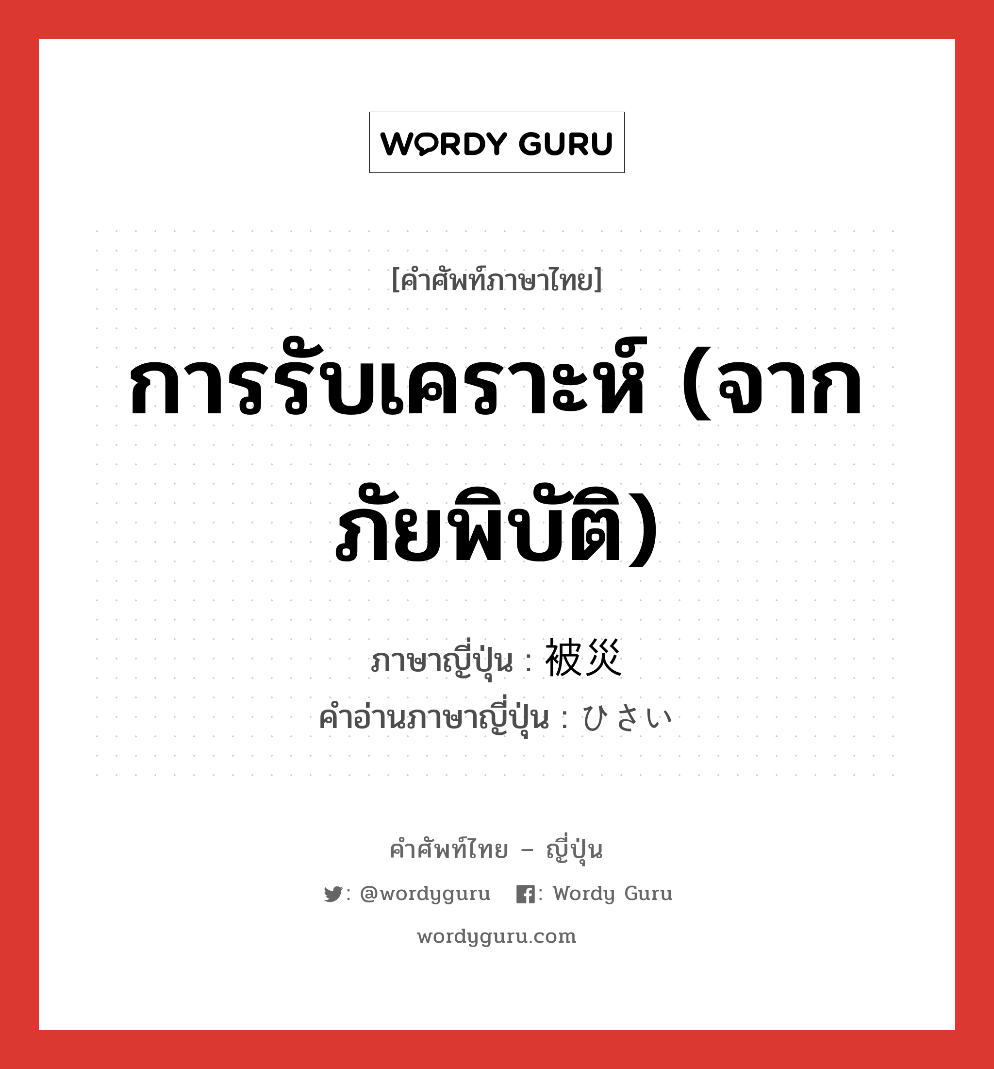 การรับเคราะห์ (จากภัยพิบัติ) ภาษาญี่ปุ่นคืออะไร, คำศัพท์ภาษาไทย - ญี่ปุ่น การรับเคราะห์ (จากภัยพิบัติ) ภาษาญี่ปุ่น 被災 คำอ่านภาษาญี่ปุ่น ひさい หมวด n หมวด n