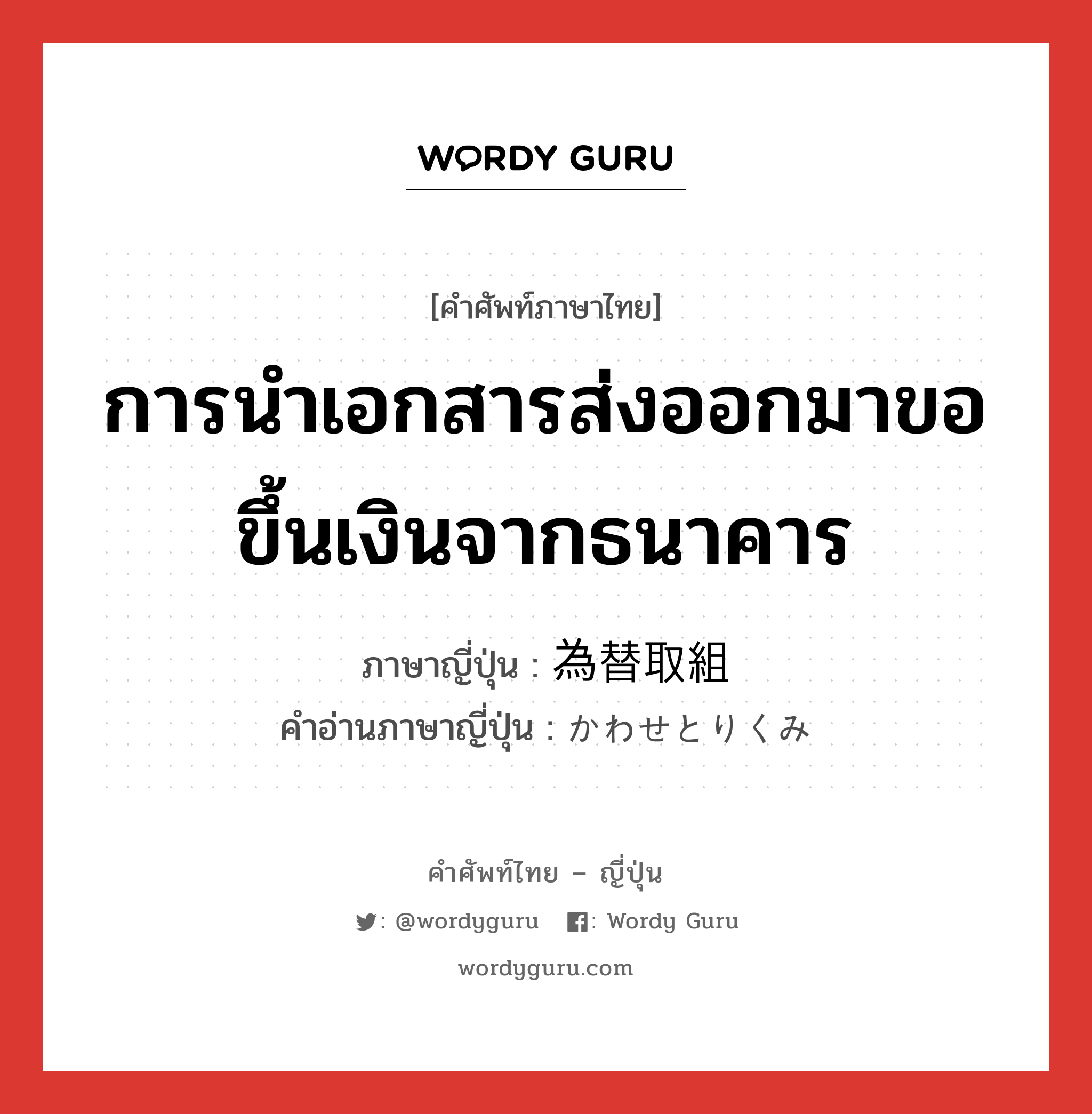 การนำเอกสารส่งออกมาขอขึ้นเงินจากธนาคาร ภาษาญี่ปุ่นคืออะไร, คำศัพท์ภาษาไทย - ญี่ปุ่น การนำเอกสารส่งออกมาขอขึ้นเงินจากธนาคาร ภาษาญี่ปุ่น 為替取組 คำอ่านภาษาญี่ปุ่น かわせとりくみ หมวด n หมวด n