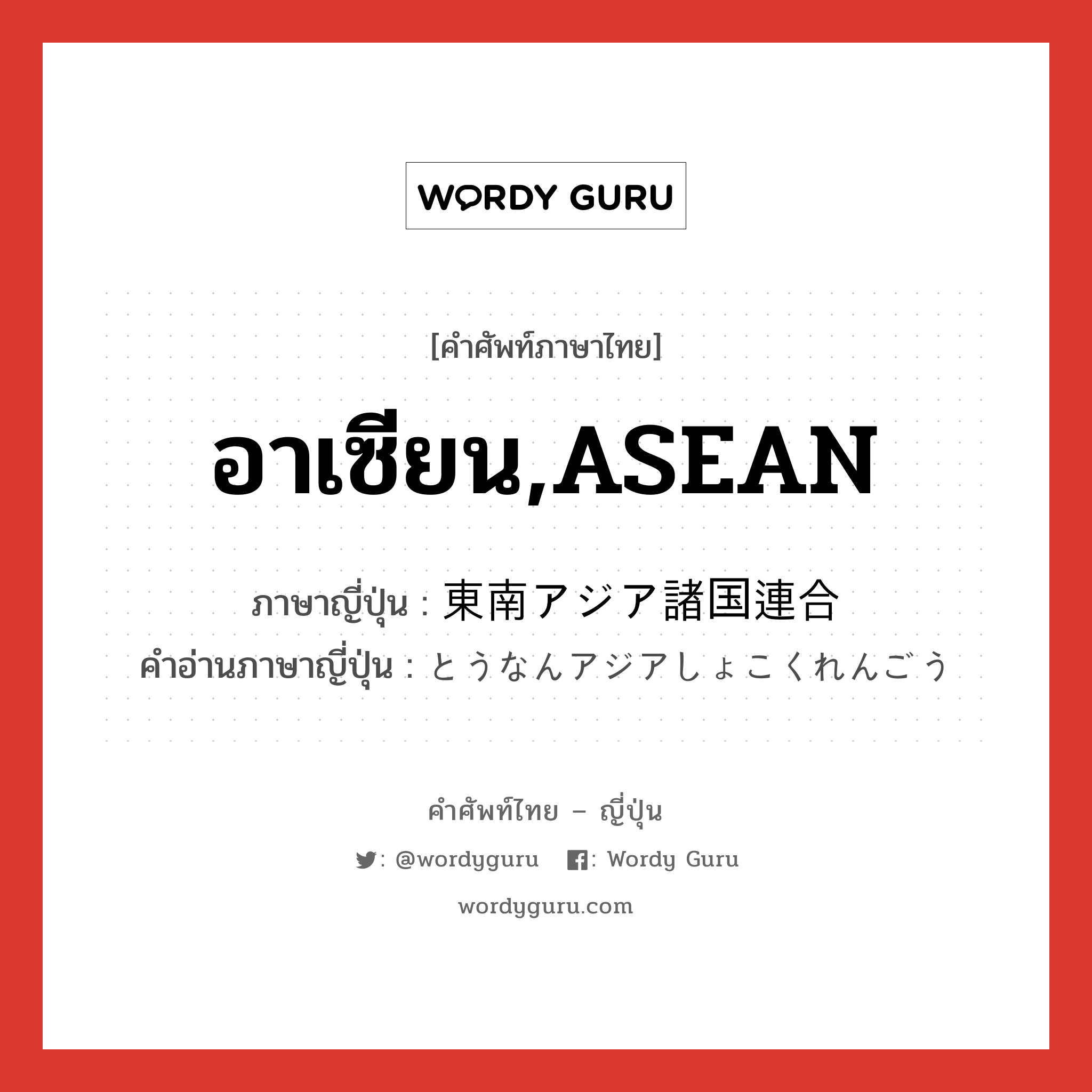 อาเซียน,ASEAN ภาษาญี่ปุ่นคืออะไร, คำศัพท์ภาษาไทย - ญี่ปุ่น อาเซียน,ASEAN ภาษาญี่ปุ่น 東南アジア諸国連合 คำอ่านภาษาญี่ปุ่น とうなんアジアしょこくれんごう หมวด n หมวด n