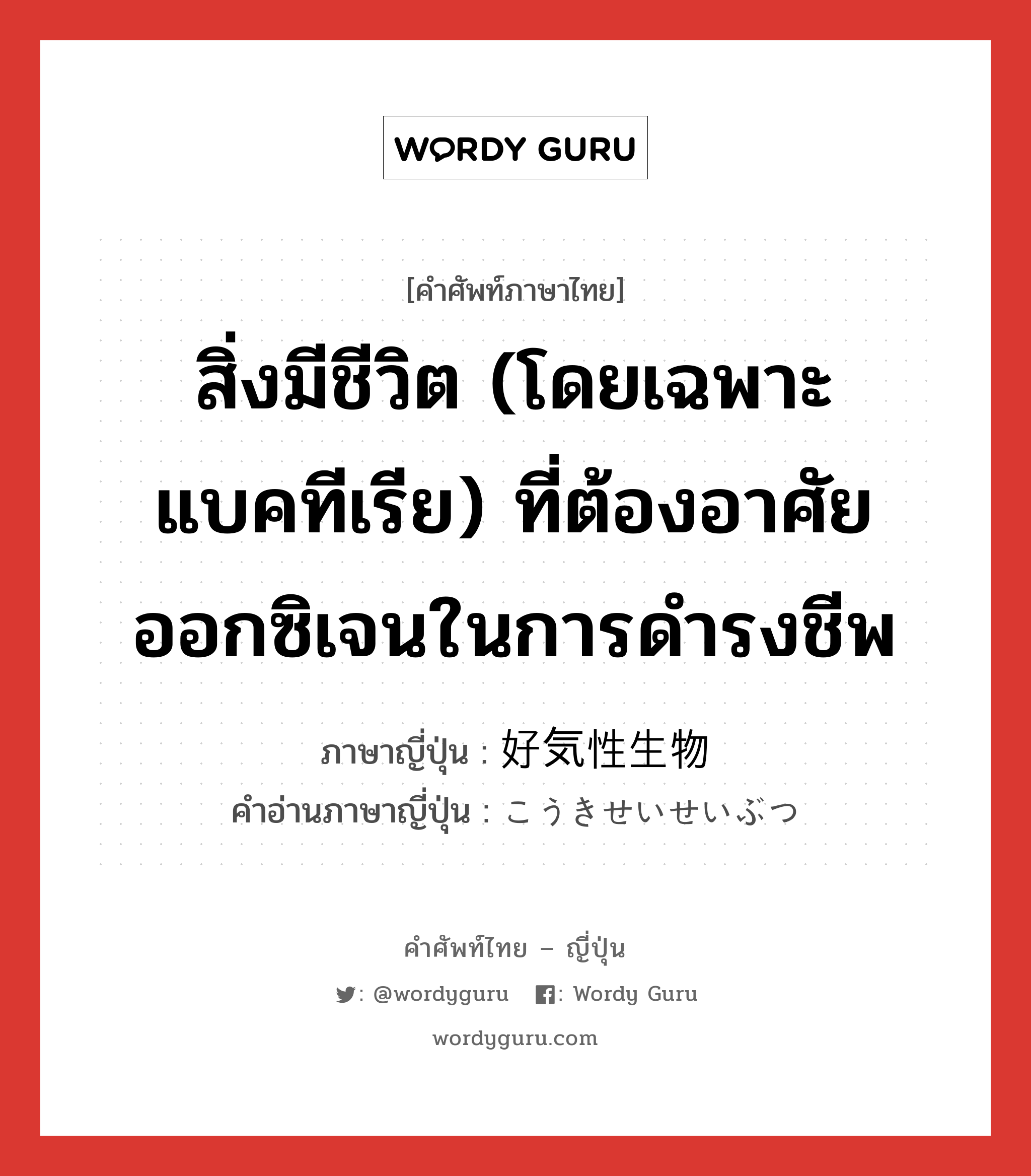 สิ่งมีชีวิต (โดยเฉพาะแบคทีเรีย) ที่ต้องอาศัยออกซิเจนในการดำรงชีพ ภาษาญี่ปุ่นคืออะไร, คำศัพท์ภาษาไทย - ญี่ปุ่น สิ่งมีชีวิต (โดยเฉพาะแบคทีเรีย) ที่ต้องอาศัยออกซิเจนในการดำรงชีพ ภาษาญี่ปุ่น 好気性生物 คำอ่านภาษาญี่ปุ่น こうきせいせいぶつ หมวด adj-na หมวด adj-na