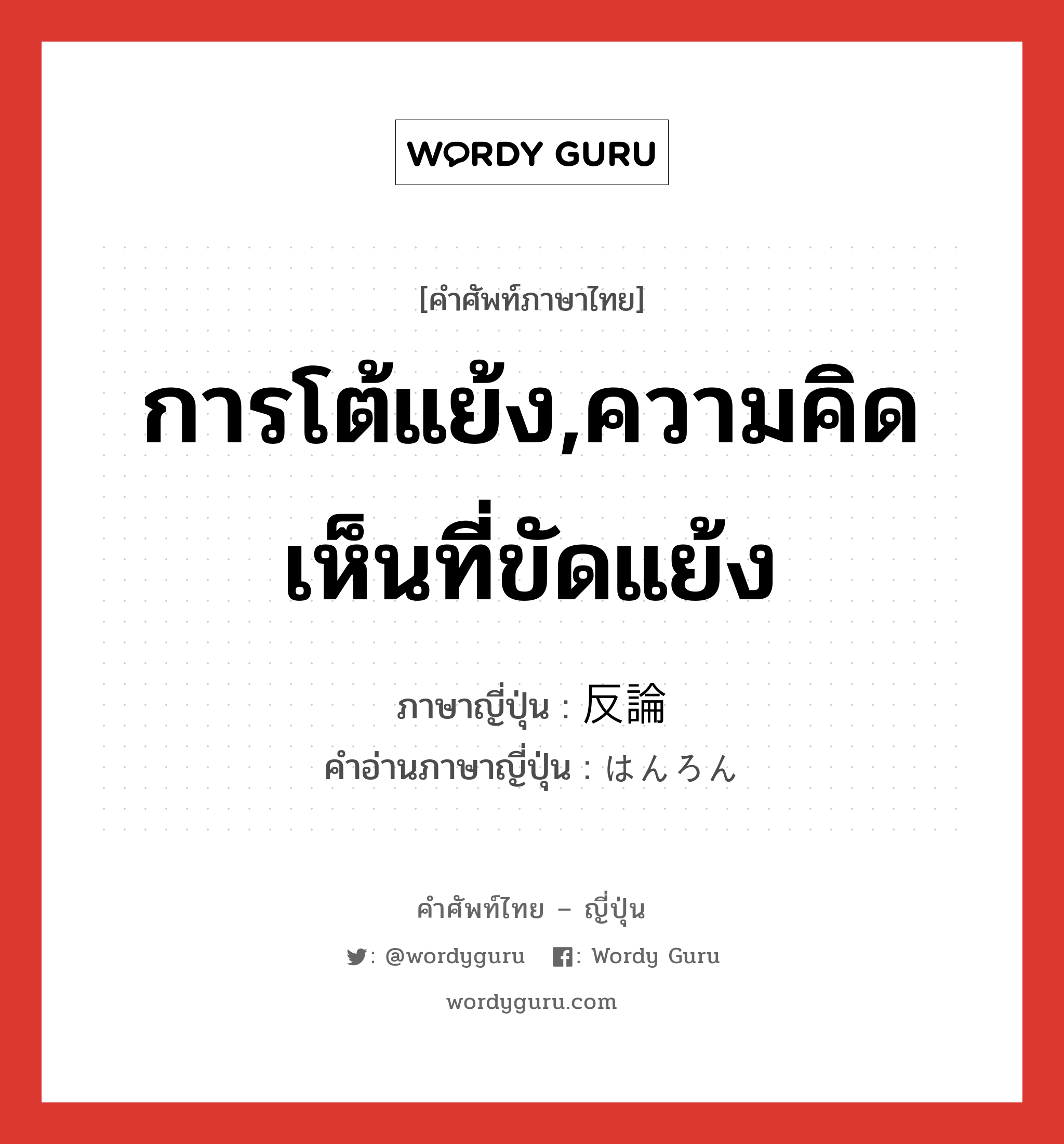 การโต้แย้ง,ความคิดเห็นที่ขัดแย้ง ภาษาญี่ปุ่นคืออะไร, คำศัพท์ภาษาไทย - ญี่ปุ่น การโต้แย้ง,ความคิดเห็นที่ขัดแย้ง ภาษาญี่ปุ่น 反論 คำอ่านภาษาญี่ปุ่น はんろん หมวด n หมวด n