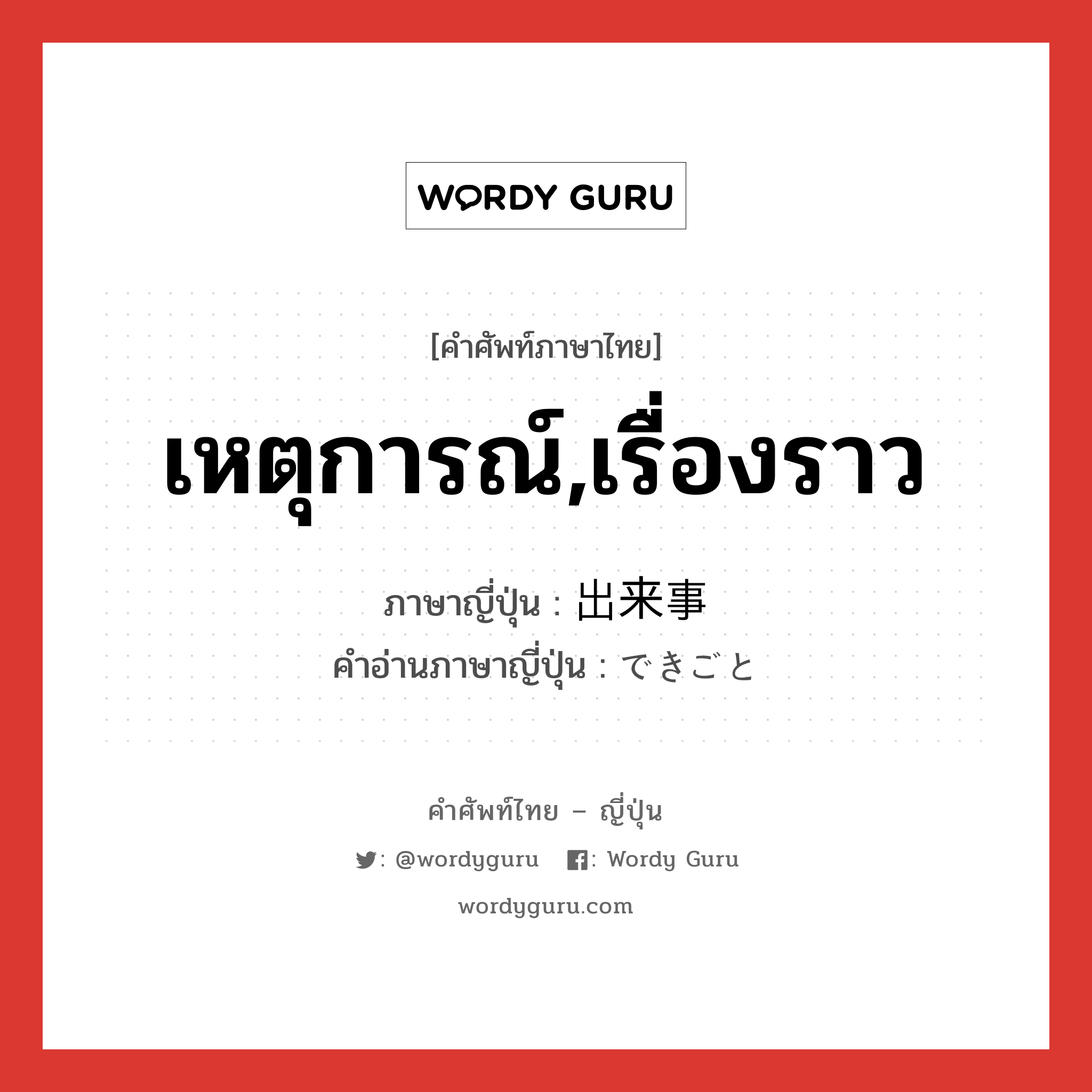 เหตุการณ์,เรื่องราว ภาษาญี่ปุ่นคืออะไร, คำศัพท์ภาษาไทย - ญี่ปุ่น เหตุการณ์,เรื่องราว ภาษาญี่ปุ่น 出来事 คำอ่านภาษาญี่ปุ่น できごと หมวด n หมวด n