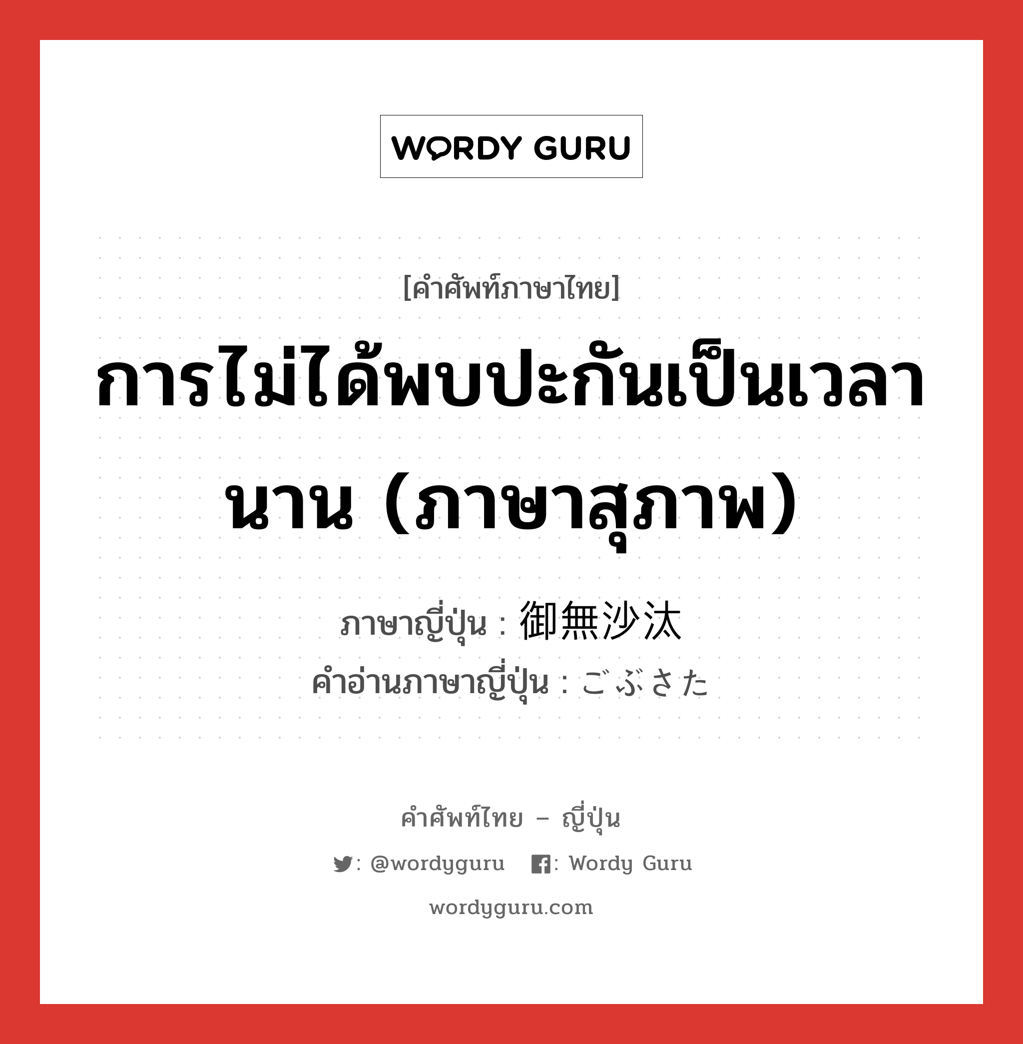 การไม่ได้พบปะกันเป็นเวลานาน (ภาษาสุภาพ) ภาษาญี่ปุ่นคืออะไร, คำศัพท์ภาษาไทย - ญี่ปุ่น การไม่ได้พบปะกันเป็นเวลานาน (ภาษาสุภาพ) ภาษาญี่ปุ่น 御無沙汰 คำอ่านภาษาญี่ปุ่น ごぶさた หมวด n หมวด n