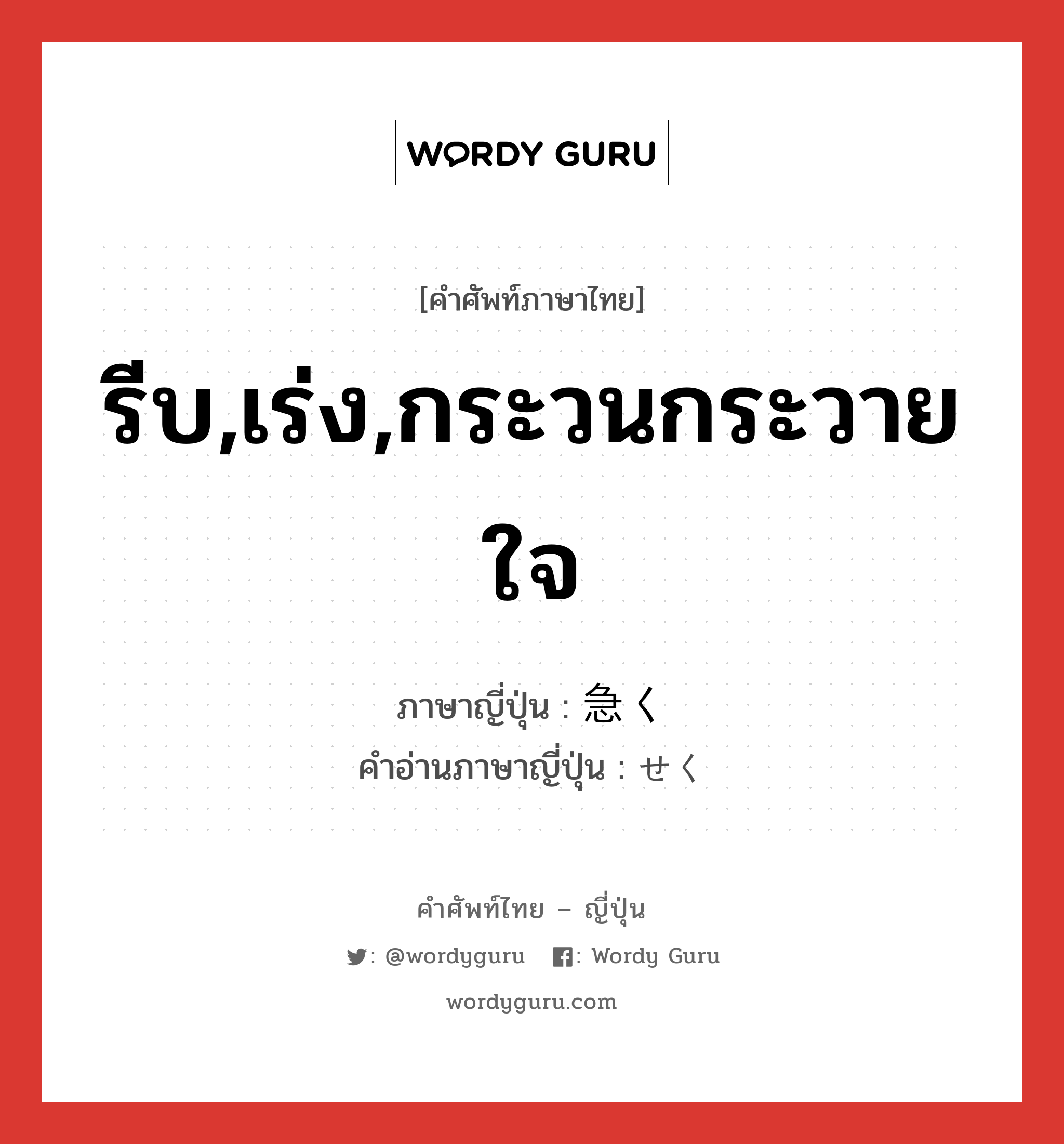 รีบ,เร่ง,กระวนกระวายใจ ภาษาญี่ปุ่นคืออะไร, คำศัพท์ภาษาไทย - ญี่ปุ่น รีบ,เร่ง,กระวนกระวายใจ ภาษาญี่ปุ่น 急く คำอ่านภาษาญี่ปุ่น せく หมวด v5k หมวด v5k