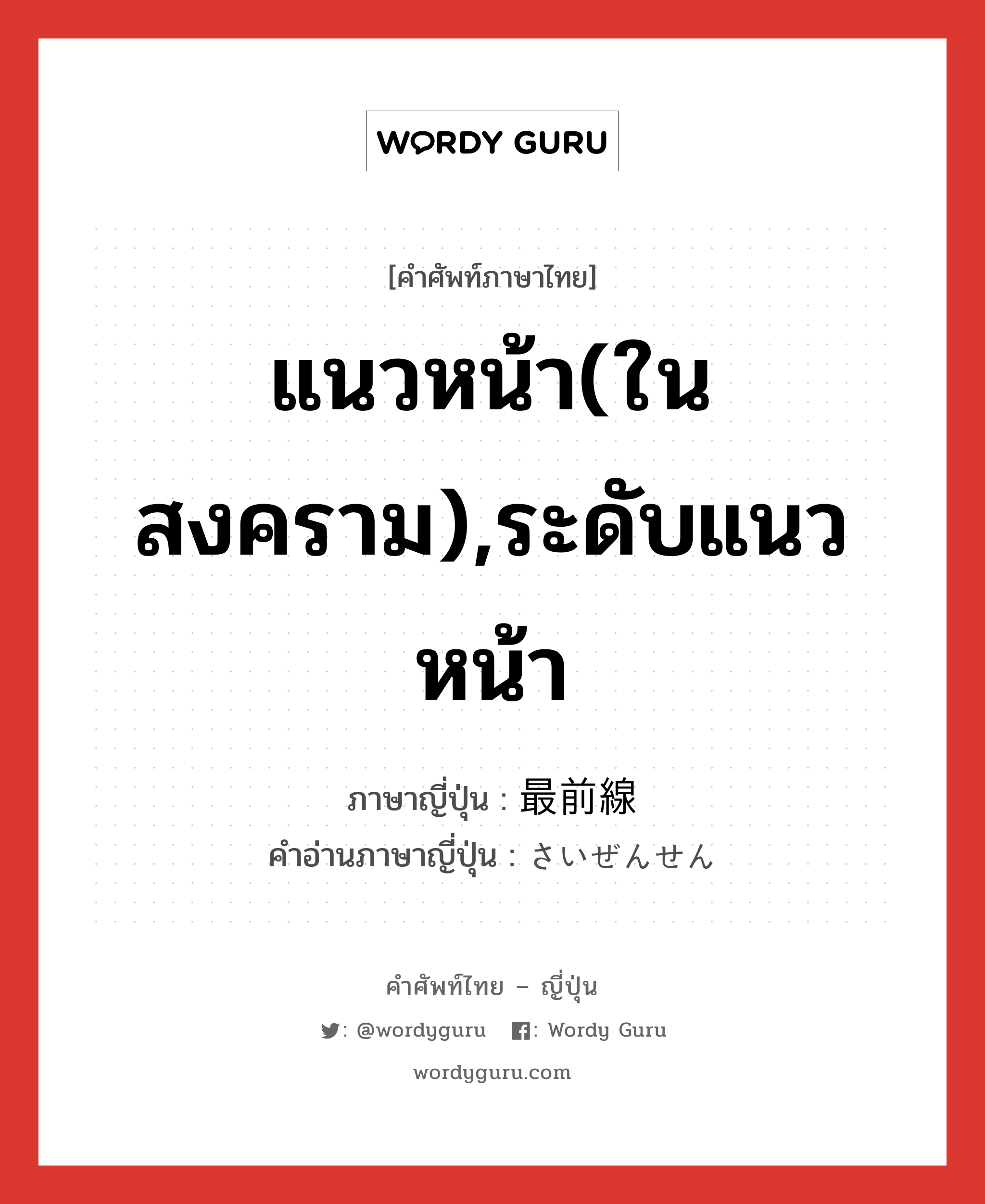 แนวหน้า(ในสงคราม),ระดับแนวหน้า ภาษาญี่ปุ่นคืออะไร, คำศัพท์ภาษาไทย - ญี่ปุ่น แนวหน้า(ในสงคราม),ระดับแนวหน้า ภาษาญี่ปุ่น 最前線 คำอ่านภาษาญี่ปุ่น さいぜんせん หมวด n หมวด n