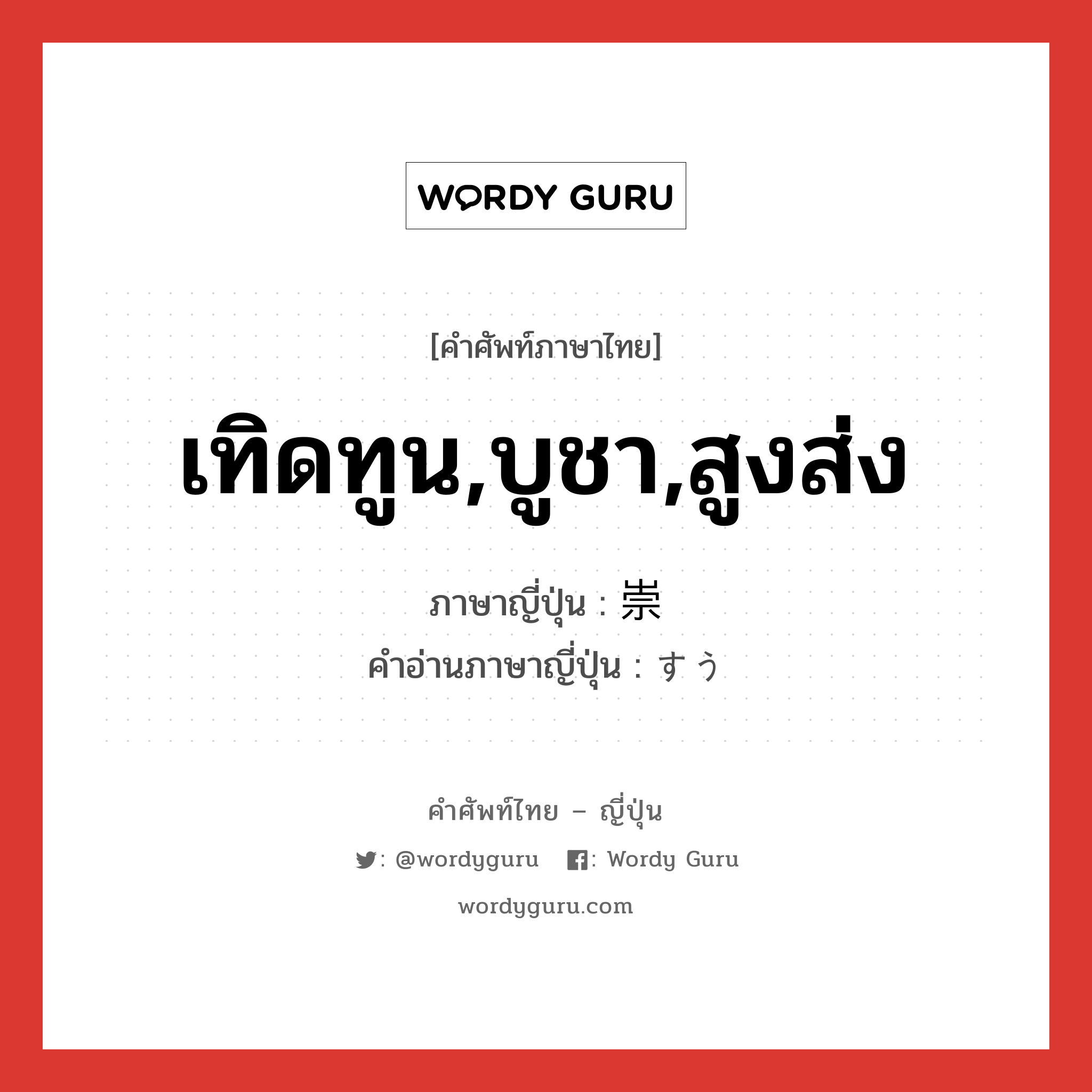 เทิดทูน,บูชา,สูงส่ง ภาษาญี่ปุ่นคืออะไร, คำศัพท์ภาษาไทย - ญี่ปุ่น เทิดทูน,บูชา,สูงส่ง ภาษาญี่ปุ่น 崇 คำอ่านภาษาญี่ปุ่น すう หมวด n หมวด n