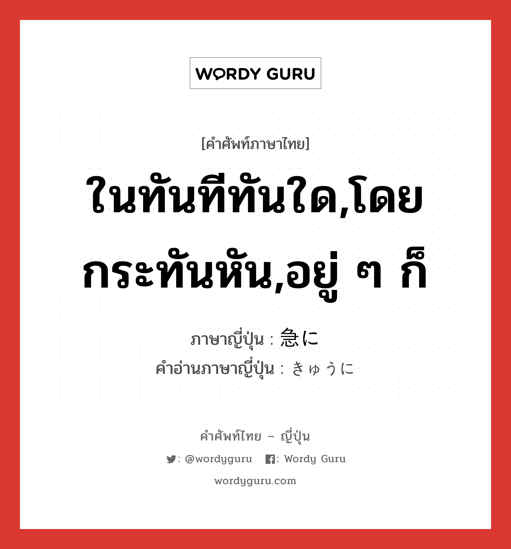 ในทันทีทันใด,โดยกระทันหัน,อยู่ ๆ ก็ ภาษาญี่ปุ่นคืออะไร, คำศัพท์ภาษาไทย - ญี่ปุ่น ในทันทีทันใด,โดยกระทันหัน,อยู่ ๆ ก็ ภาษาญี่ปุ่น 急に คำอ่านภาษาญี่ปุ่น きゅうに หมวด adv หมวด adv