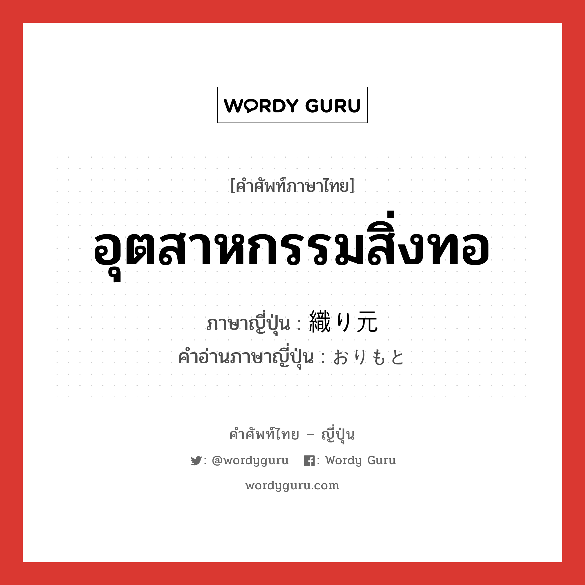 อุตสาหกรรมสิ่งทอ ภาษาญี่ปุ่นคืออะไร, คำศัพท์ภาษาไทย - ญี่ปุ่น อุตสาหกรรมสิ่งทอ ภาษาญี่ปุ่น 織り元 คำอ่านภาษาญี่ปุ่น おりもと หมวด n หมวด n