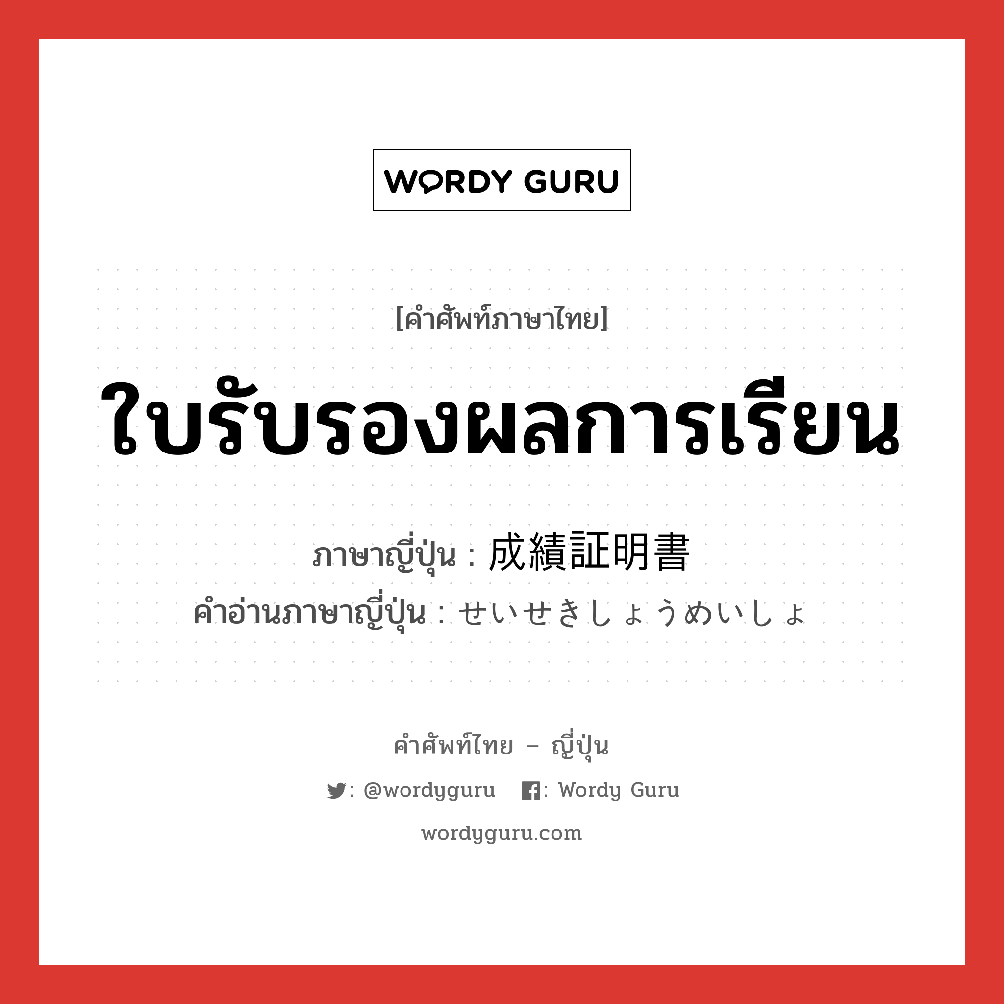 ใบรับรองผลการเรียน ภาษาญี่ปุ่นคืออะไร, คำศัพท์ภาษาไทย - ญี่ปุ่น ใบรับรองผลการเรียน ภาษาญี่ปุ่น 成績証明書 คำอ่านภาษาญี่ปุ่น せいせきしょうめいしょ หมวด n หมวด n