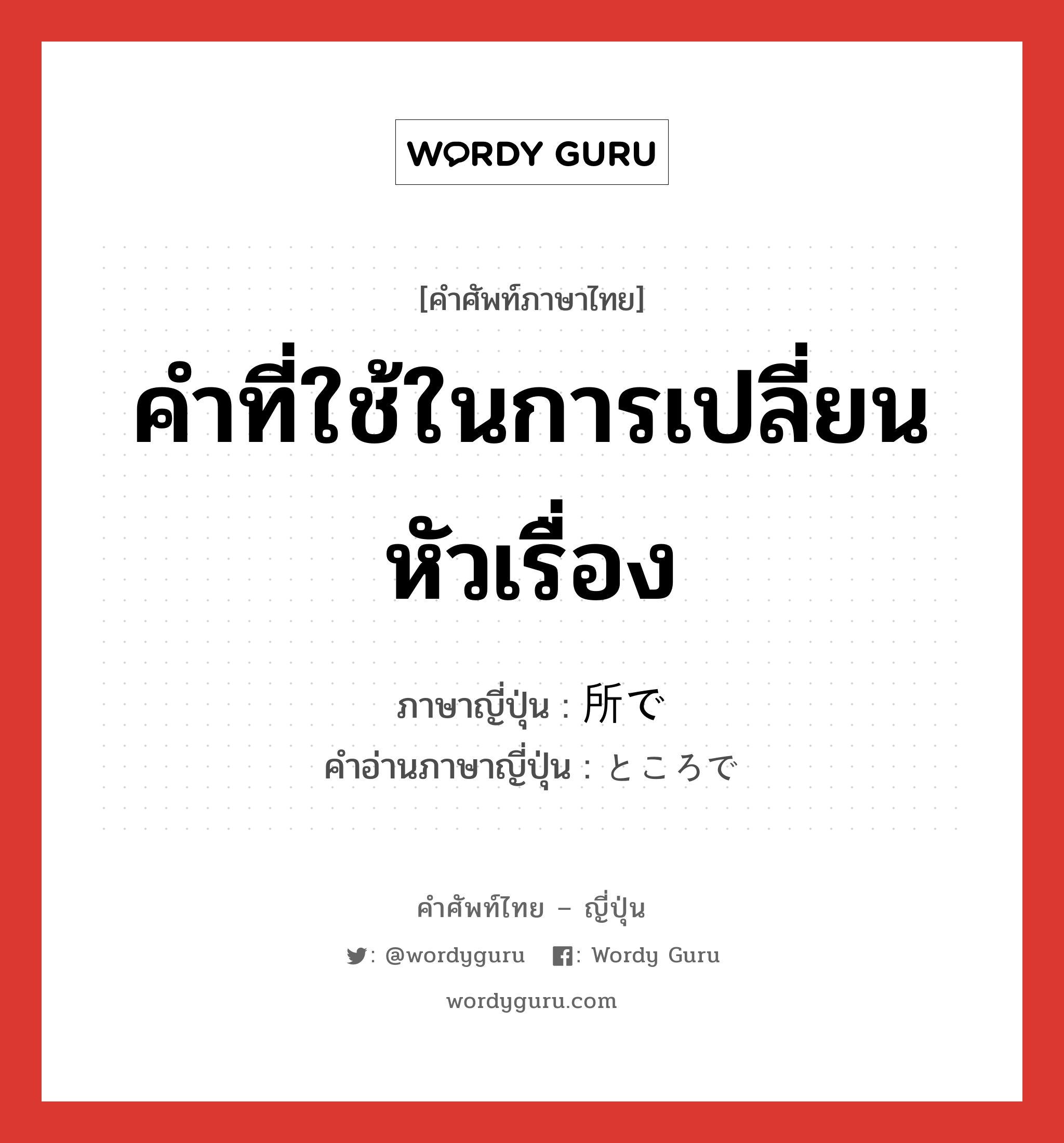 คำที่ใช้ในการเปลี่ยนหัวเรื่อง ภาษาญี่ปุ่นคืออะไร, คำศัพท์ภาษาไทย - ญี่ปุ่น คำที่ใช้ในการเปลี่ยนหัวเรื่อง ภาษาญี่ปุ่น 所で คำอ่านภาษาญี่ปุ่น ところで หมวด conj หมวด conj