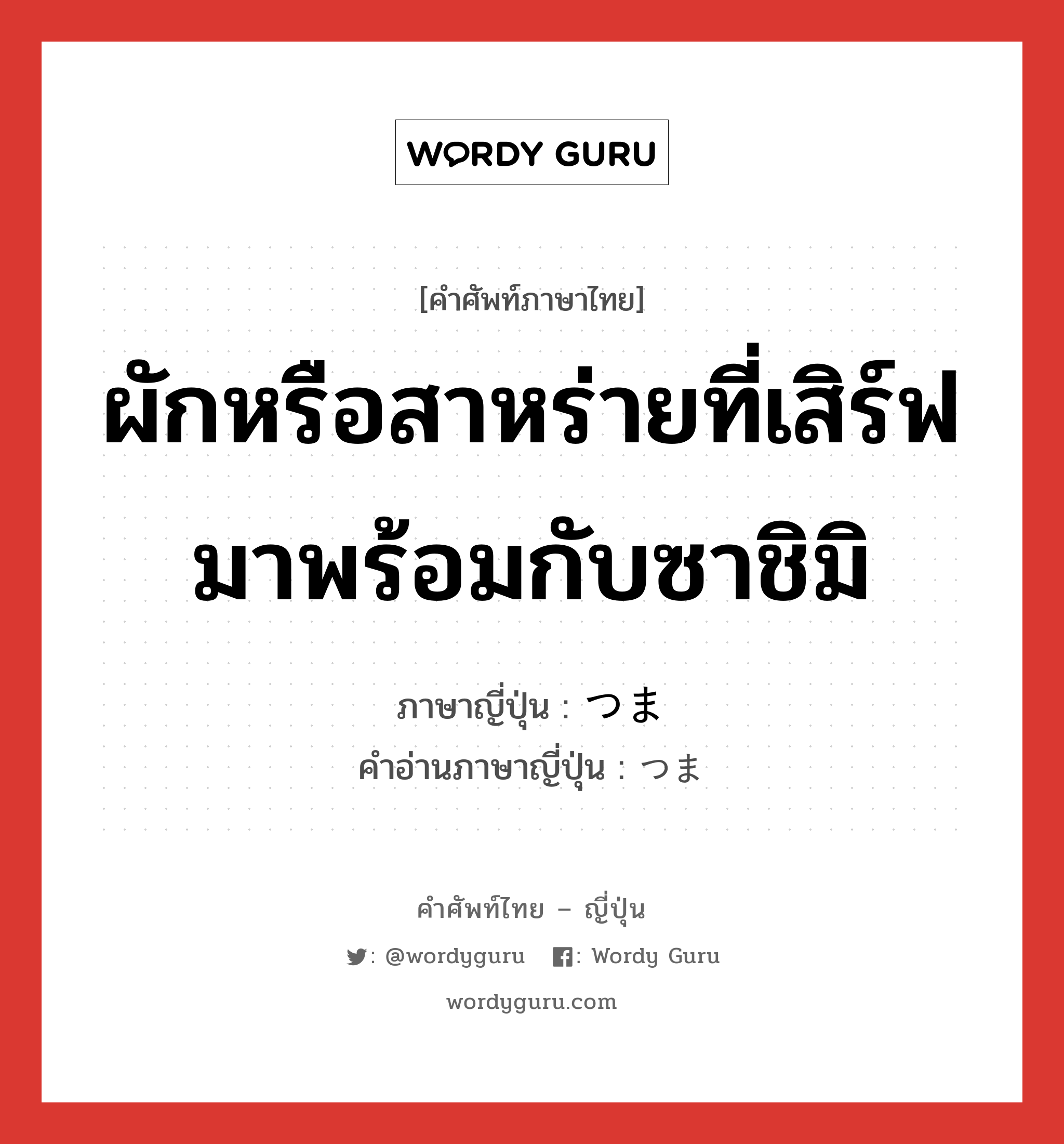 ผักหรือสาหร่ายที่เสิร์ฟมาพร้อมกับซาชิมิ ภาษาญี่ปุ่นคืออะไร, คำศัพท์ภาษาไทย - ญี่ปุ่น ผักหรือสาหร่ายที่เสิร์ฟมาพร้อมกับซาชิมิ ภาษาญี่ปุ่น つま คำอ่านภาษาญี่ปุ่น つま หมวด n หมวด n