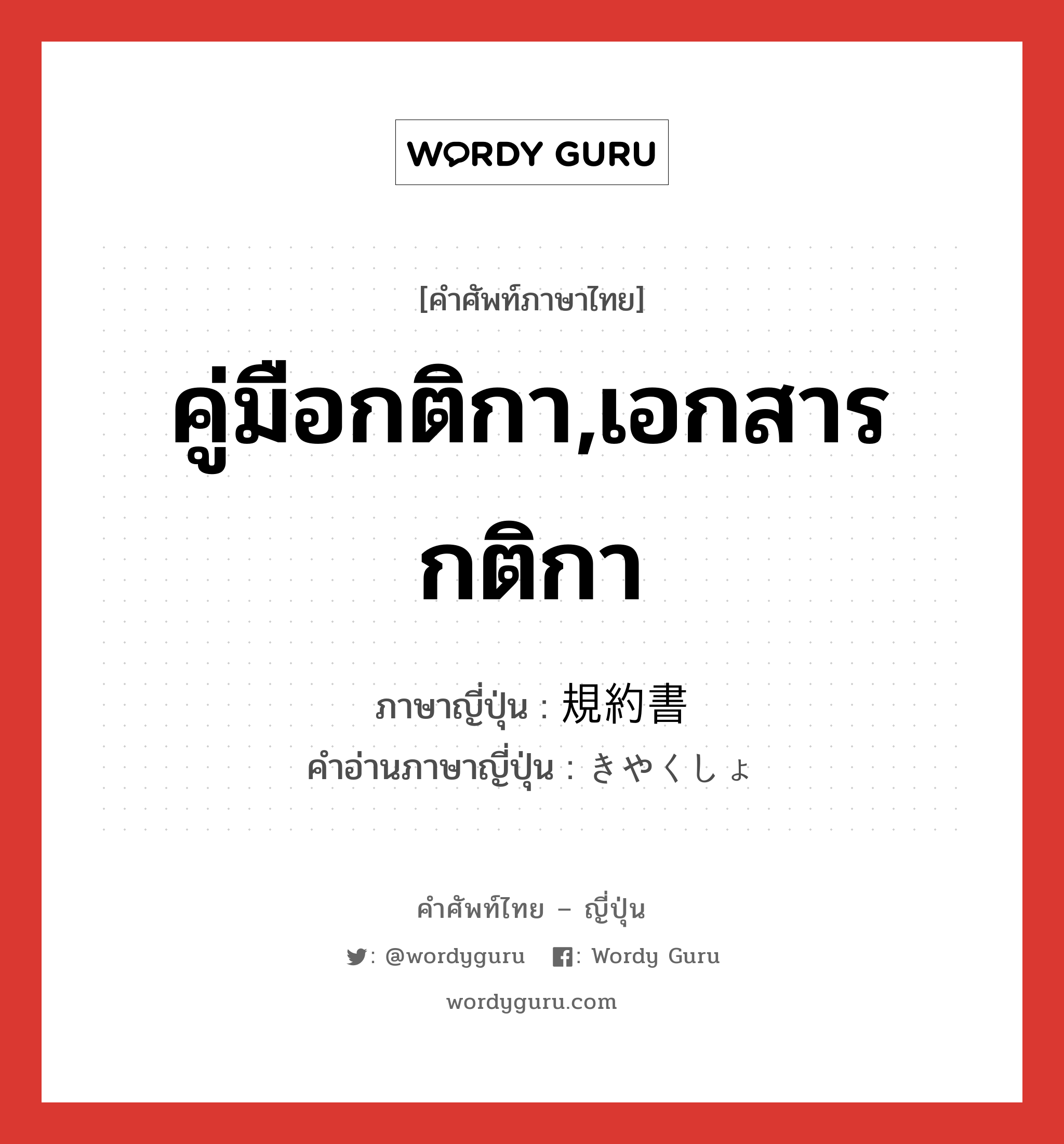 คู่มือกติกา,เอกสารกติกา ภาษาญี่ปุ่นคืออะไร, คำศัพท์ภาษาไทย - ญี่ปุ่น คู่มือกติกา,เอกสารกติกา ภาษาญี่ปุ่น 規約書 คำอ่านภาษาญี่ปุ่น きやくしょ หมวด n หมวด n