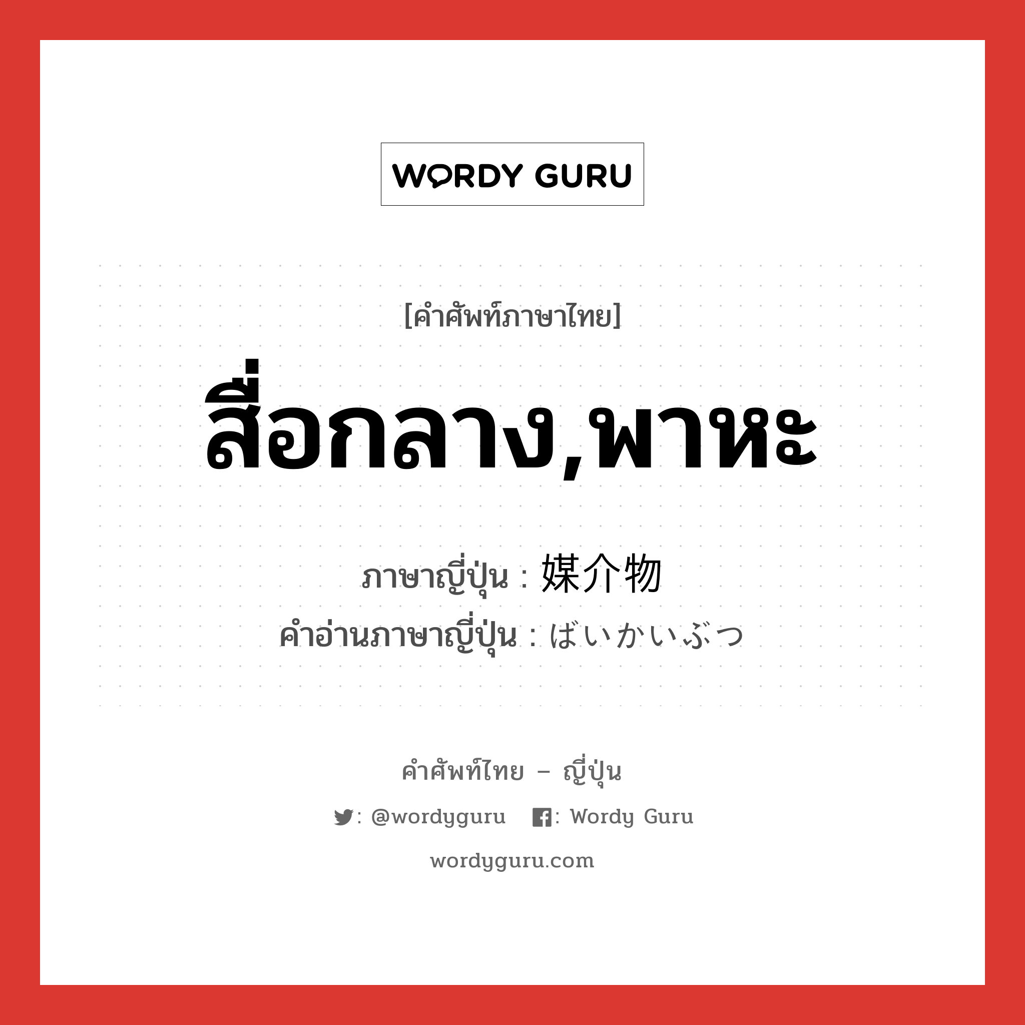 สื่อกลาง,พาหะ ภาษาญี่ปุ่นคืออะไร, คำศัพท์ภาษาไทย - ญี่ปุ่น สื่อกลาง,พาหะ ภาษาญี่ปุ่น 媒介物 คำอ่านภาษาญี่ปุ่น ばいかいぶつ หมวด n หมวด n