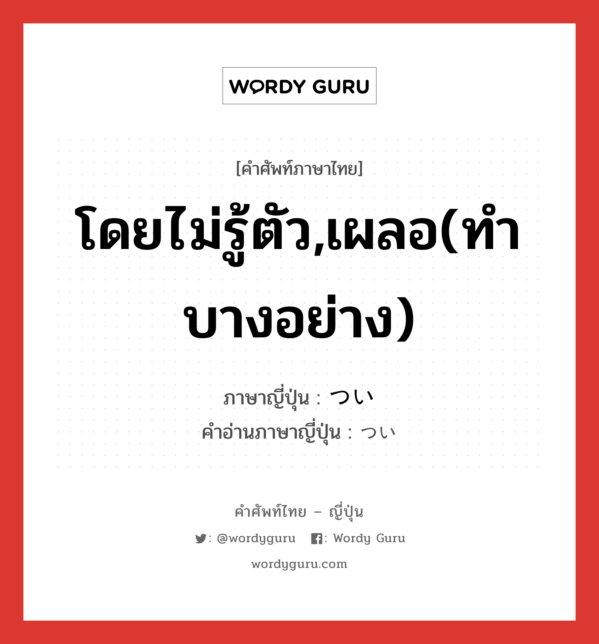 โดยไม่รู้ตัว,เผลอ(ทำบางอย่าง) ภาษาญี่ปุ่นคืออะไร, คำศัพท์ภาษาไทย - ญี่ปุ่น โดยไม่รู้ตัว,เผลอ(ทำบางอย่าง) ภาษาญี่ปุ่น つい คำอ่านภาษาญี่ปุ่น つい หมวด adv หมวด adv