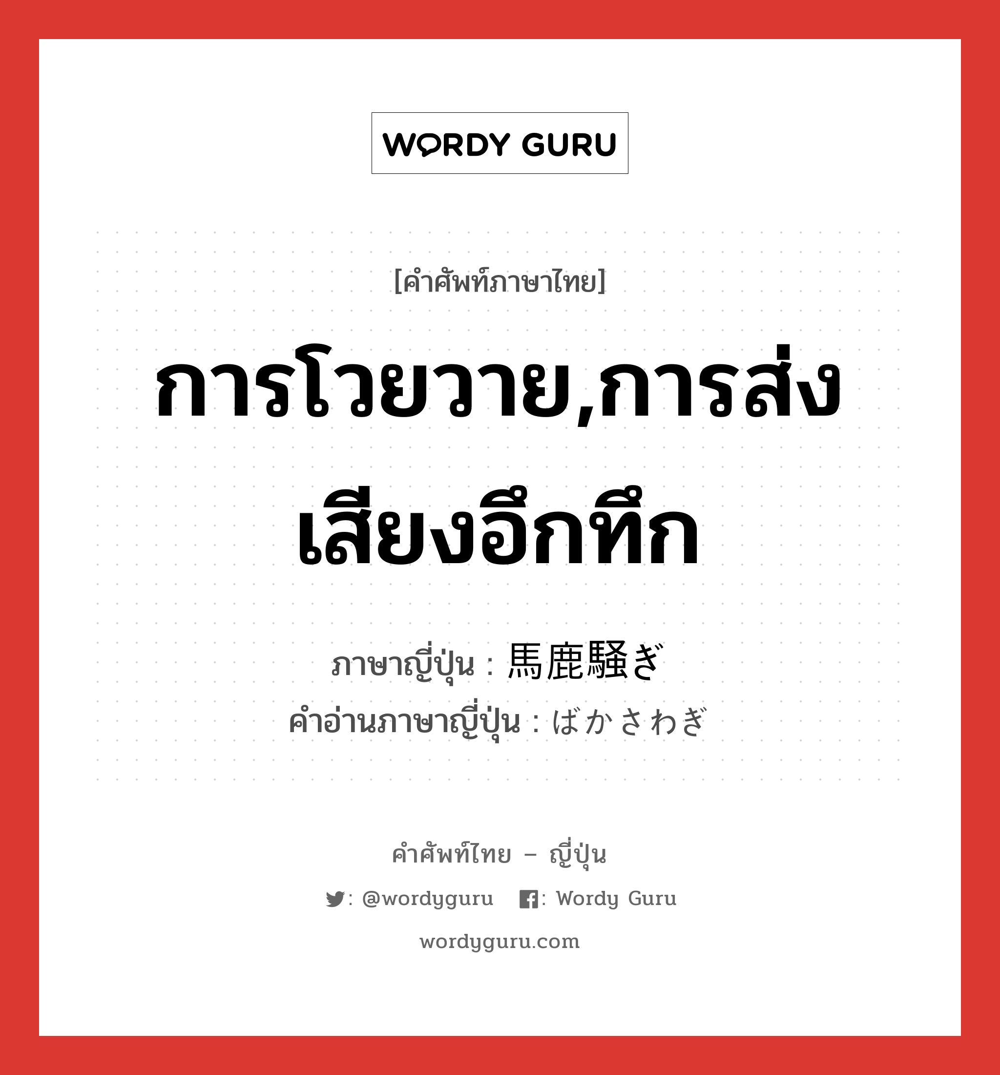 การโวยวาย,การส่งเสียงอึกทึก ภาษาญี่ปุ่นคืออะไร, คำศัพท์ภาษาไทย - ญี่ปุ่น การโวยวาย,การส่งเสียงอึกทึก ภาษาญี่ปุ่น 馬鹿騒ぎ คำอ่านภาษาญี่ปุ่น ばかさわぎ หมวด n หมวด n