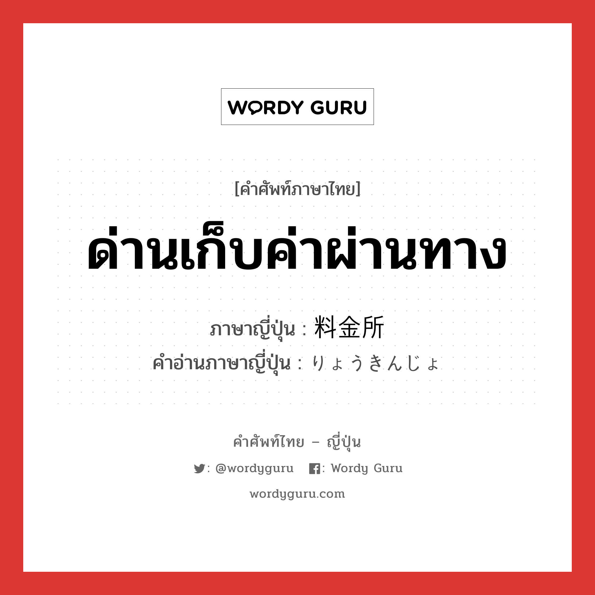 ด่านเก็บค่าผ่านทาง ภาษาญี่ปุ่นคืออะไร, คำศัพท์ภาษาไทย - ญี่ปุ่น ด่านเก็บค่าผ่านทาง ภาษาญี่ปุ่น 料金所 คำอ่านภาษาญี่ปุ่น りょうきんじょ หมวด n หมวด n