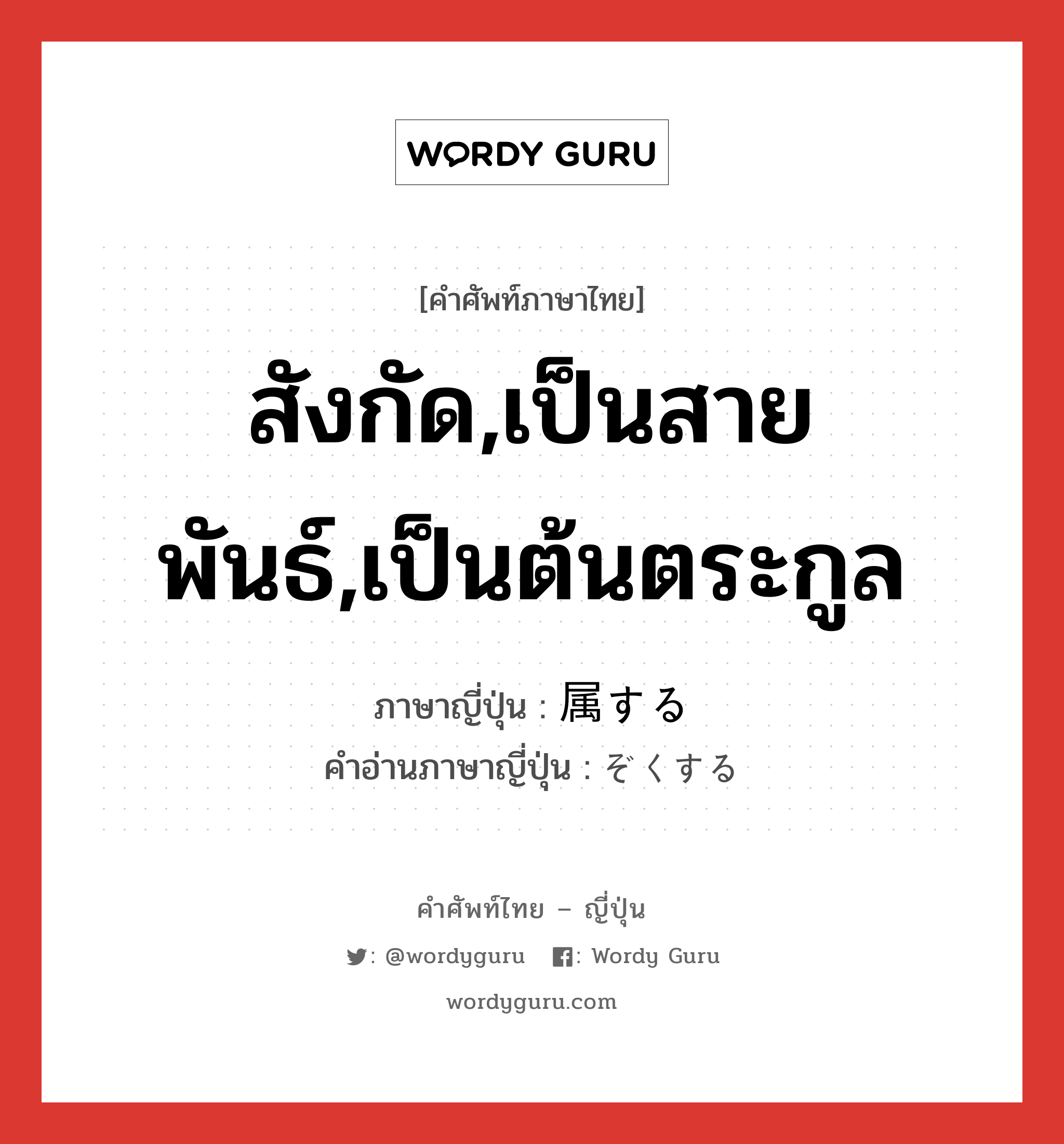 สังกัด,เป็นสายพันธ์,เป็นต้นตระกูล ภาษาญี่ปุ่นคืออะไร, คำศัพท์ภาษาไทย - ญี่ปุ่น สังกัด,เป็นสายพันธ์,เป็นต้นตระกูล ภาษาญี่ปุ่น 属する คำอ่านภาษาญี่ปุ่น ぞくする หมวด vs-s หมวด vs-s