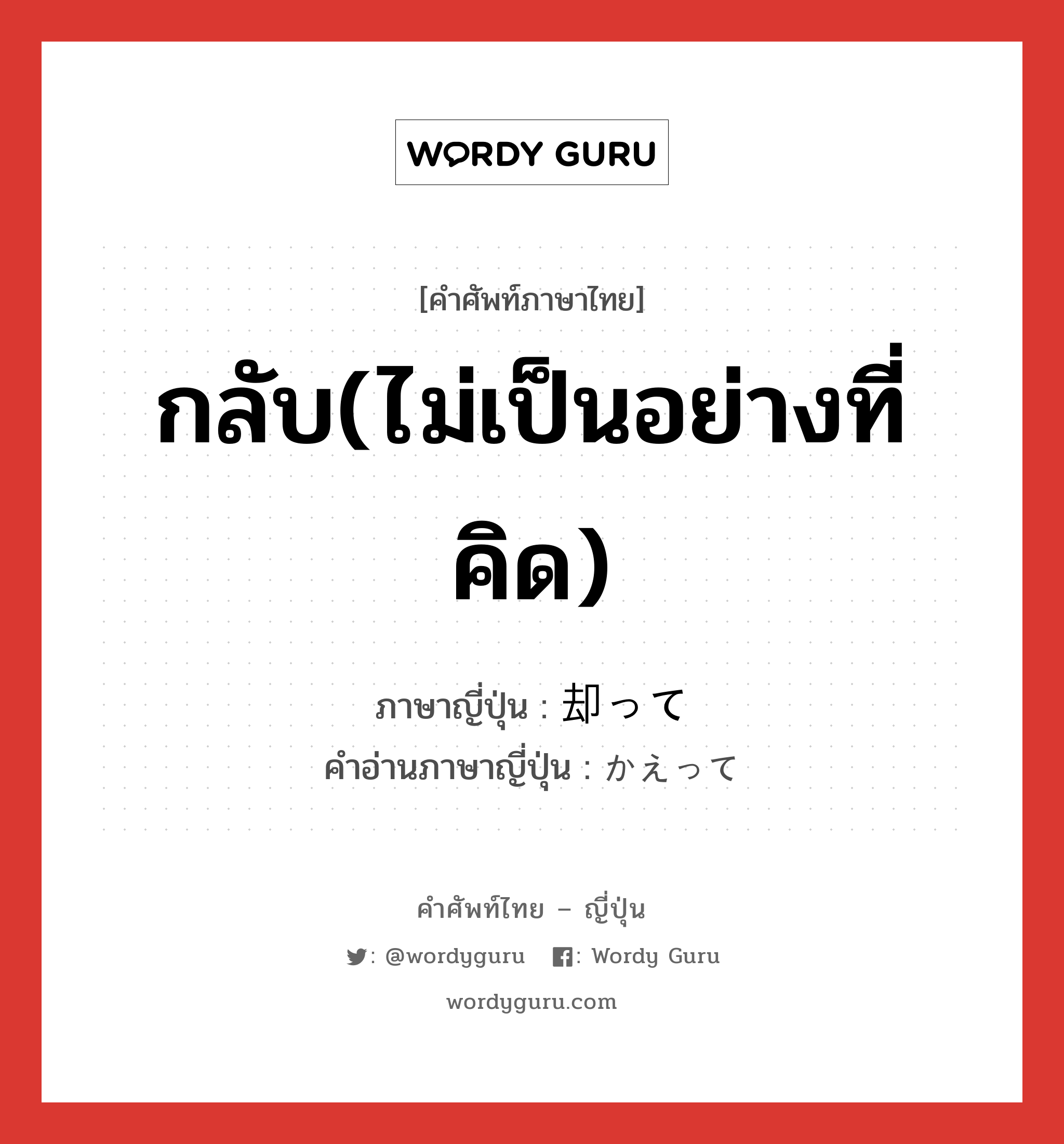 กลับ(ไม่เป็นอย่างที่คิด) ภาษาญี่ปุ่นคืออะไร, คำศัพท์ภาษาไทย - ญี่ปุ่น กลับ(ไม่เป็นอย่างที่คิด) ภาษาญี่ปุ่น 却って คำอ่านภาษาญี่ปุ่น かえって หมวด adv หมวด adv