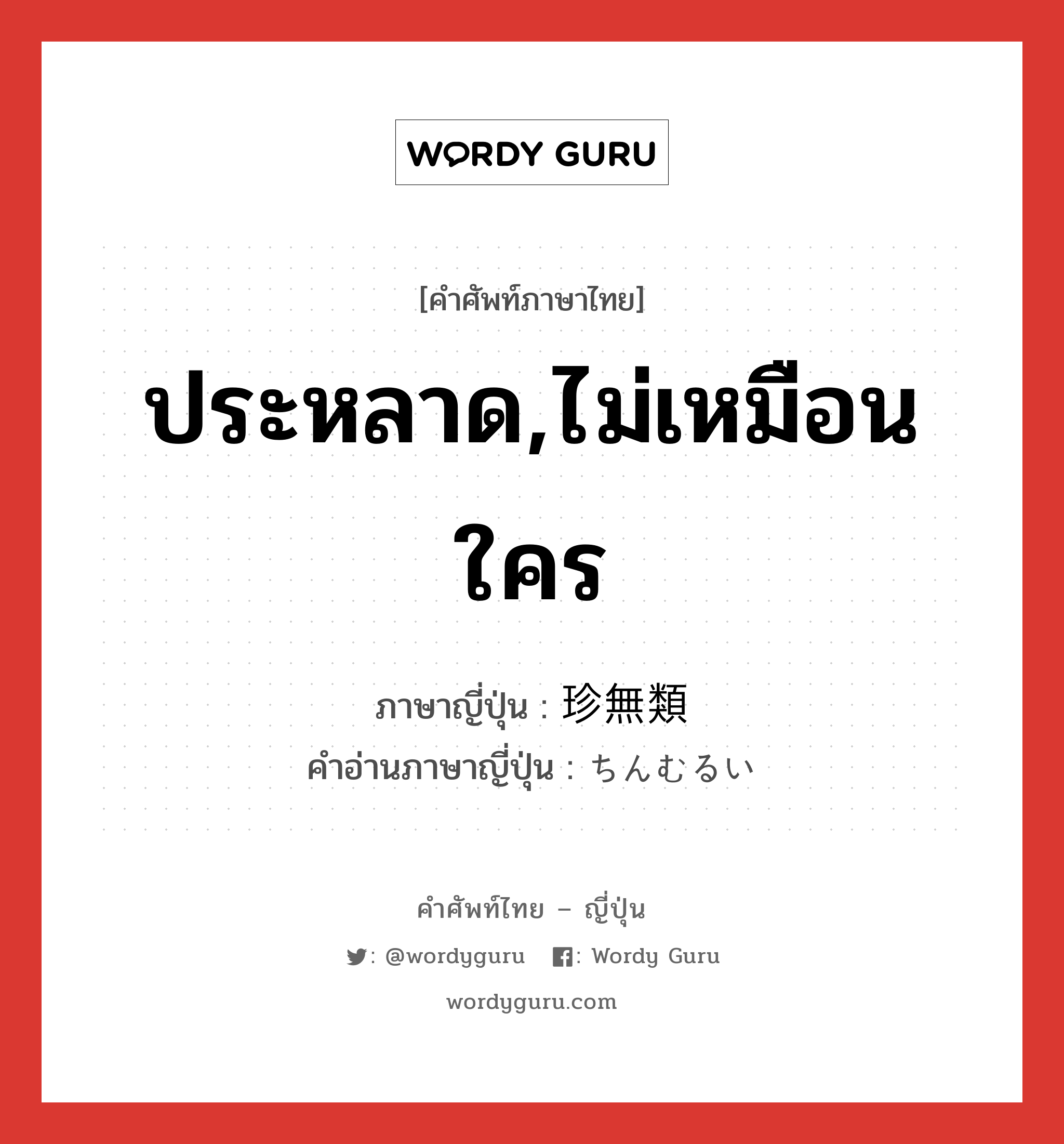 ประหลาด,ไม่เหมือนใคร ภาษาญี่ปุ่นคืออะไร, คำศัพท์ภาษาไทย - ญี่ปุ่น ประหลาด,ไม่เหมือนใคร ภาษาญี่ปุ่น 珍無類 คำอ่านภาษาญี่ปุ่น ちんむるい หมวด adj-na หมวด adj-na