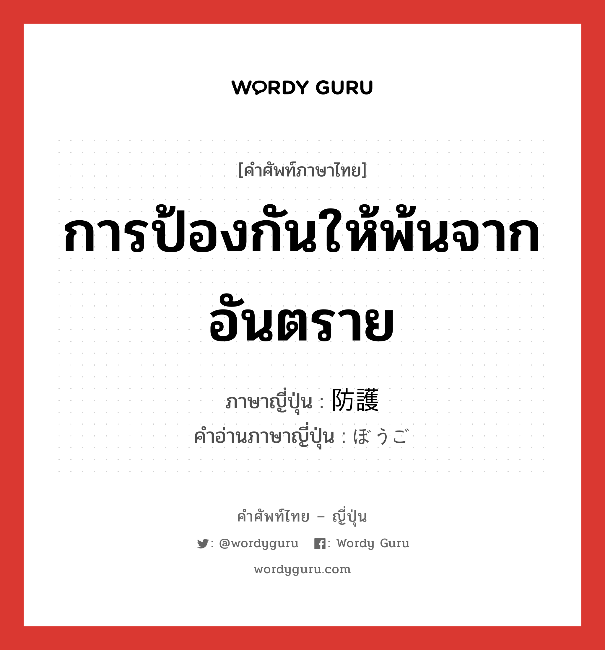 การป้องกันให้พ้นจากอันตราย ภาษาญี่ปุ่นคืออะไร, คำศัพท์ภาษาไทย - ญี่ปุ่น การป้องกันให้พ้นจากอันตราย ภาษาญี่ปุ่น 防護 คำอ่านภาษาญี่ปุ่น ぼうご หมวด n หมวด n