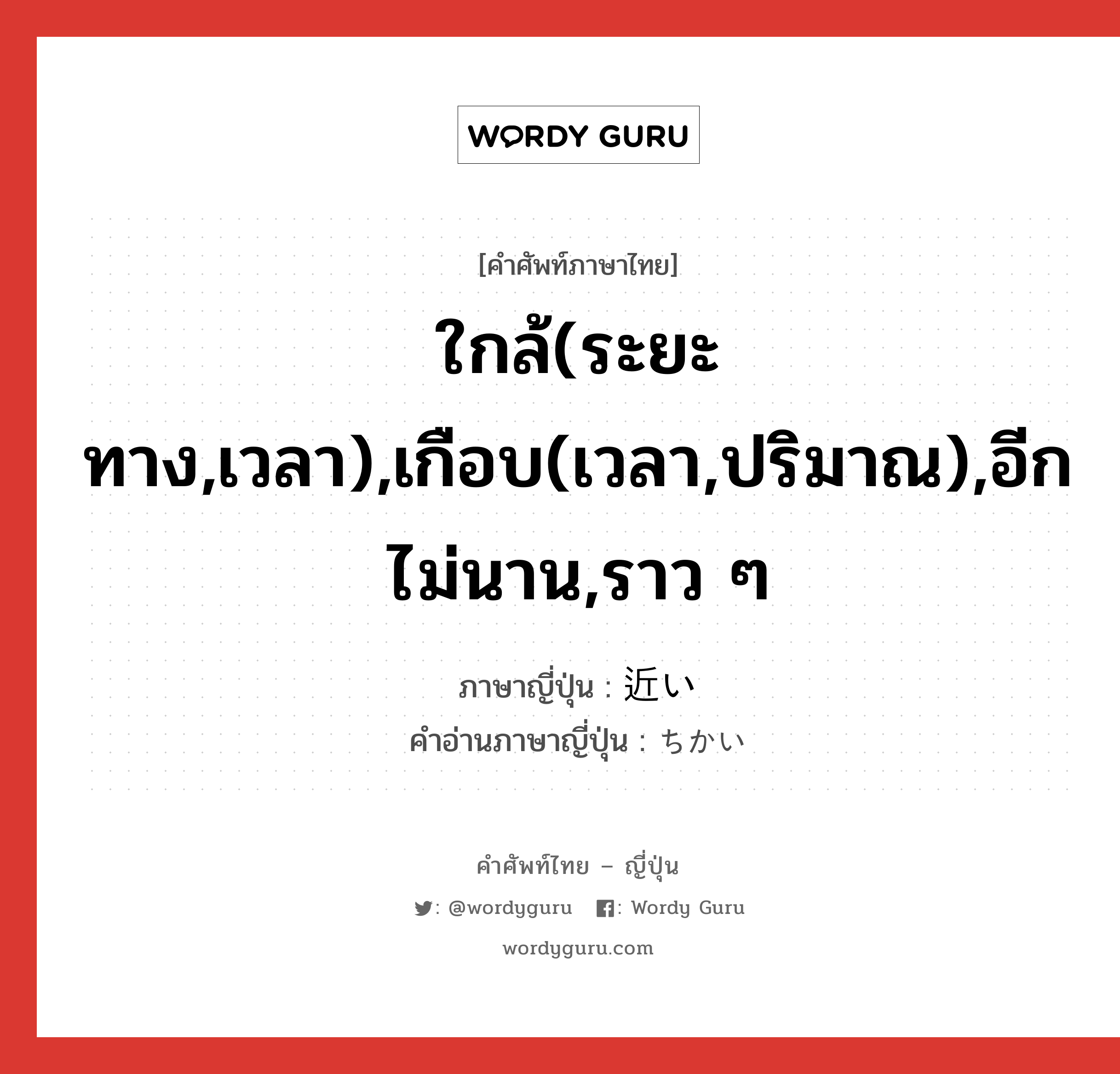 ใกล้(ระยะทาง,เวลา),เกือบ(เวลา,ปริมาณ),อีกไม่นาน,ราว ๆ ภาษาญี่ปุ่นคืออะไร, คำศัพท์ภาษาไทย - ญี่ปุ่น ใกล้(ระยะทาง,เวลา),เกือบ(เวลา,ปริมาณ),อีกไม่นาน,ราว ๆ ภาษาญี่ปุ่น 近い คำอ่านภาษาญี่ปุ่น ちかい หมวด adj-i หมวด adj-i