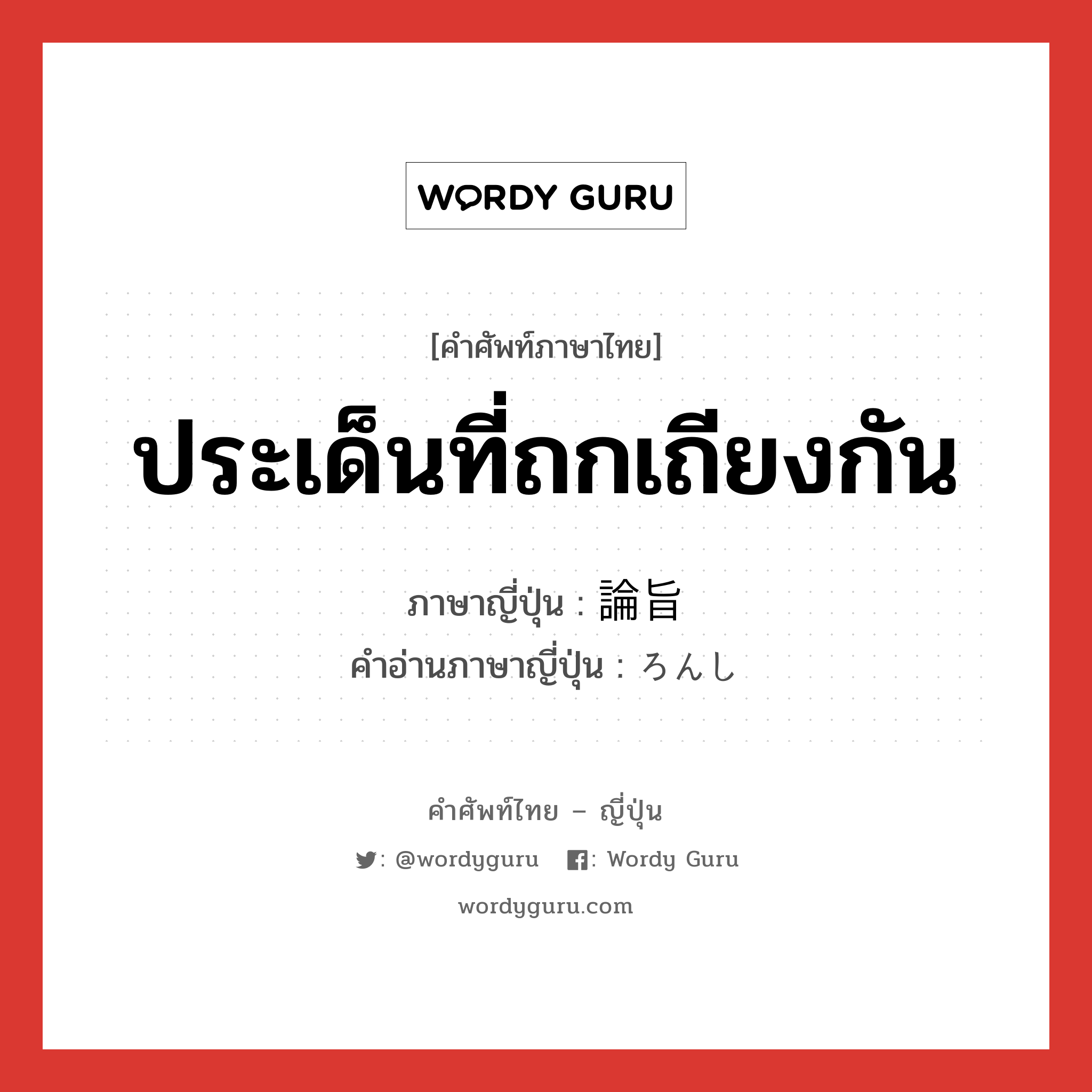 ประเด็นที่ถกเถียงกัน ภาษาญี่ปุ่นคืออะไร, คำศัพท์ภาษาไทย - ญี่ปุ่น ประเด็นที่ถกเถียงกัน ภาษาญี่ปุ่น 論旨 คำอ่านภาษาญี่ปุ่น ろんし หมวด n หมวด n