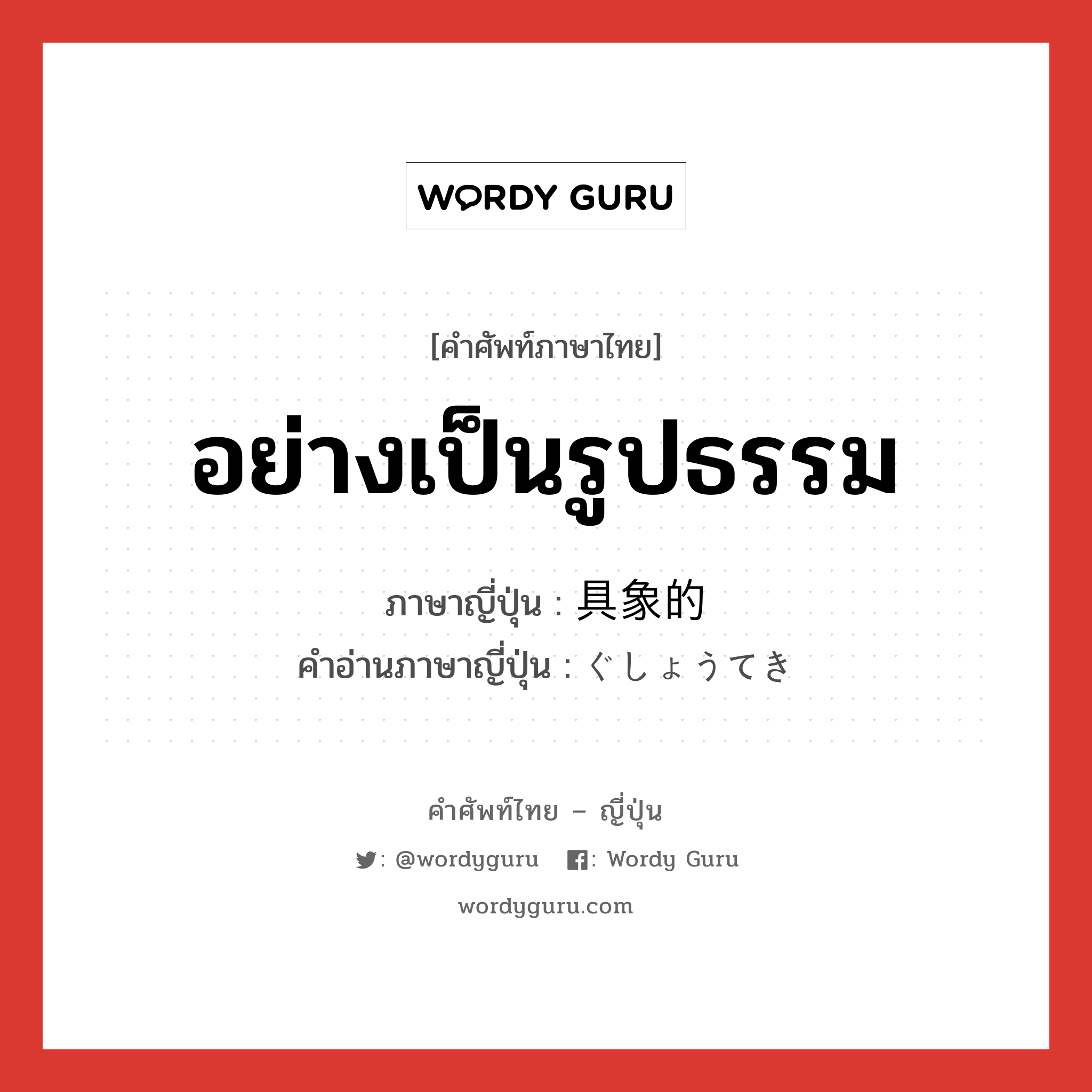 อย่างเป็นรูปธรรม ภาษาญี่ปุ่นคืออะไร, คำศัพท์ภาษาไทย - ญี่ปุ่น อย่างเป็นรูปธรรม ภาษาญี่ปุ่น 具象的 คำอ่านภาษาญี่ปุ่น ぐしょうてき หมวด adj-na หมวด adj-na