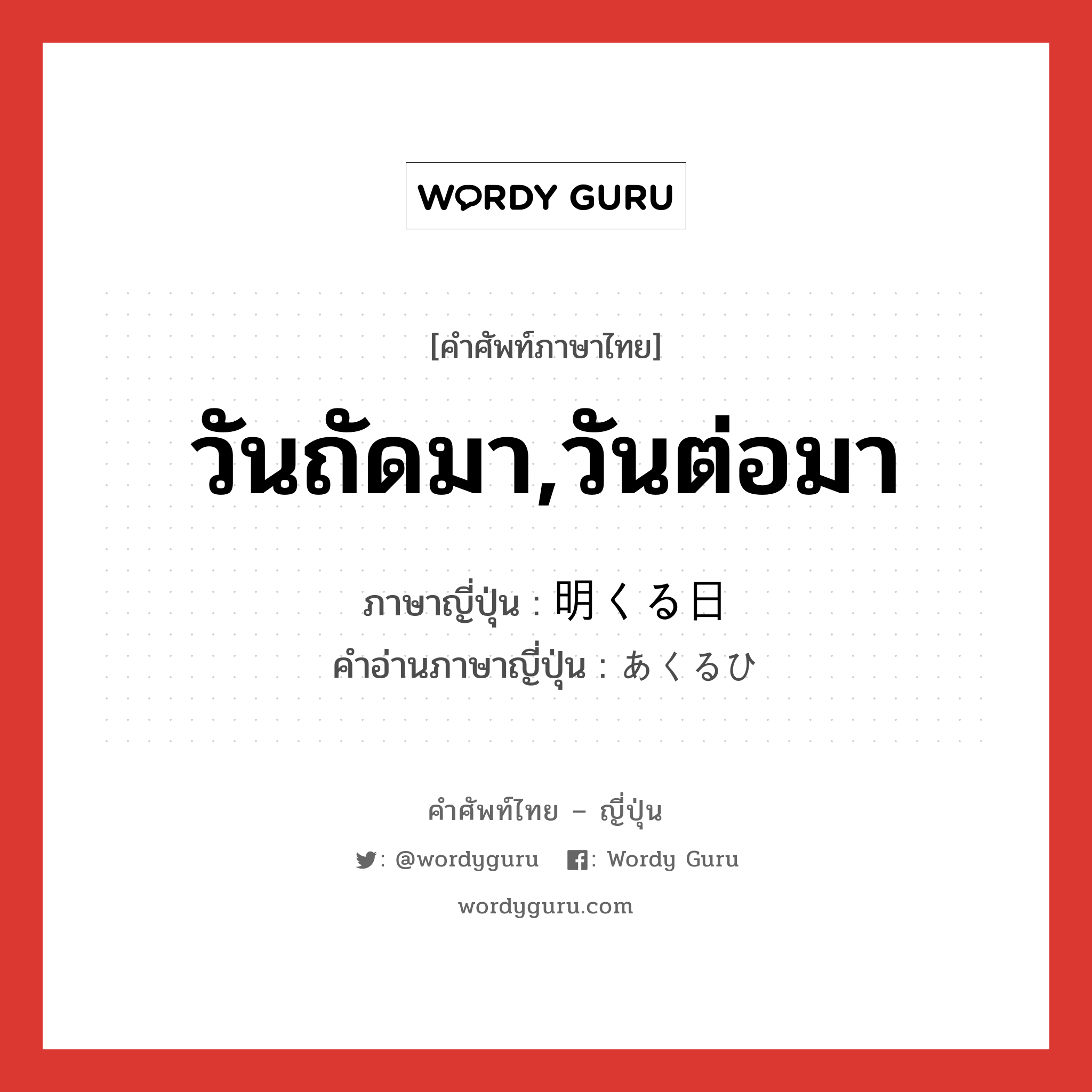 วันถัดมา,วันต่อมา ภาษาญี่ปุ่นคืออะไร, คำศัพท์ภาษาไทย - ญี่ปุ่น วันถัดมา,วันต่อมา ภาษาญี่ปุ่น 明くる日 คำอ่านภาษาญี่ปุ่น あくるひ หมวด n-adv หมวด n-adv