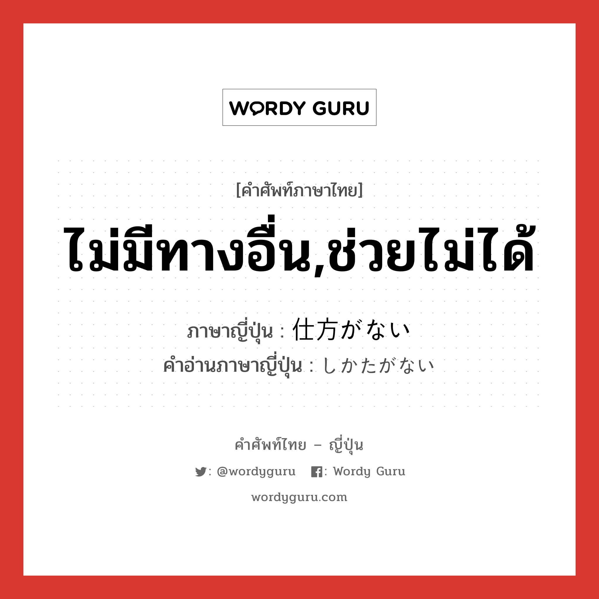 ไม่มีทางอื่น,ช่วยไม่ได้ ภาษาญี่ปุ่นคืออะไร, คำศัพท์ภาษาไทย - ญี่ปุ่น ไม่มีทางอื่น,ช่วยไม่ได้ ภาษาญี่ปุ่น 仕方がない คำอ่านภาษาญี่ปุ่น しかたがない หมวด exp หมวด exp