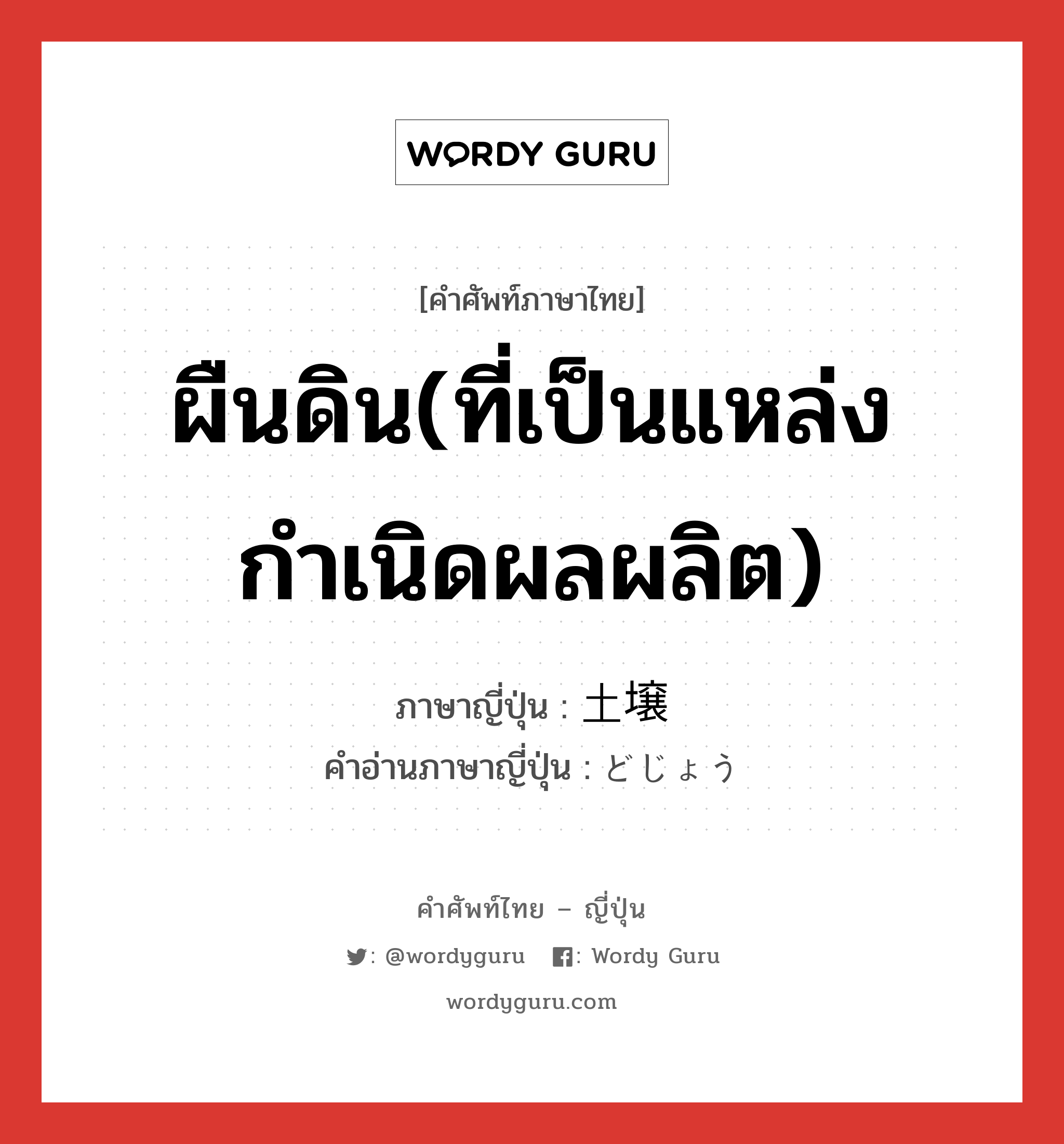 ผืนดิน(ที่เป็นแหล่งกำเนิดผลผลิต) ภาษาญี่ปุ่นคืออะไร, คำศัพท์ภาษาไทย - ญี่ปุ่น ผืนดิน(ที่เป็นแหล่งกำเนิดผลผลิต) ภาษาญี่ปุ่น 土壌 คำอ่านภาษาญี่ปุ่น どじょう หมวด n หมวด n