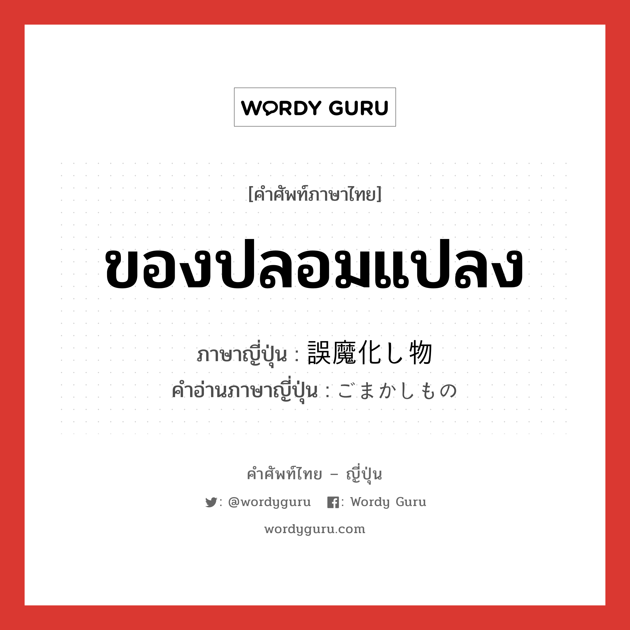 ของปลอมแปลง ภาษาญี่ปุ่นคืออะไร, คำศัพท์ภาษาไทย - ญี่ปุ่น ของปลอมแปลง ภาษาญี่ปุ่น 誤魔化し物 คำอ่านภาษาญี่ปุ่น ごまかしもの หมวด n หมวด n