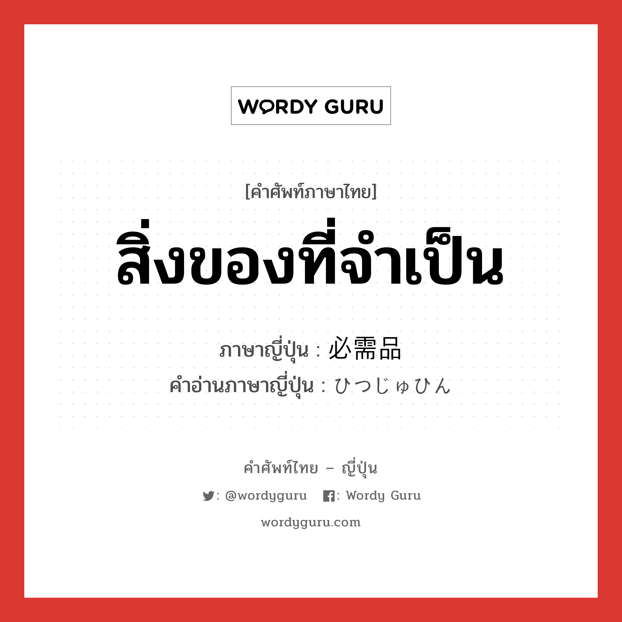 สิ่งของที่จำเป็น ภาษาญี่ปุ่นคืออะไร, คำศัพท์ภาษาไทย - ญี่ปุ่น สิ่งของที่จำเป็น ภาษาญี่ปุ่น 必需品 คำอ่านภาษาญี่ปุ่น ひつじゅひん หมวด n หมวด n