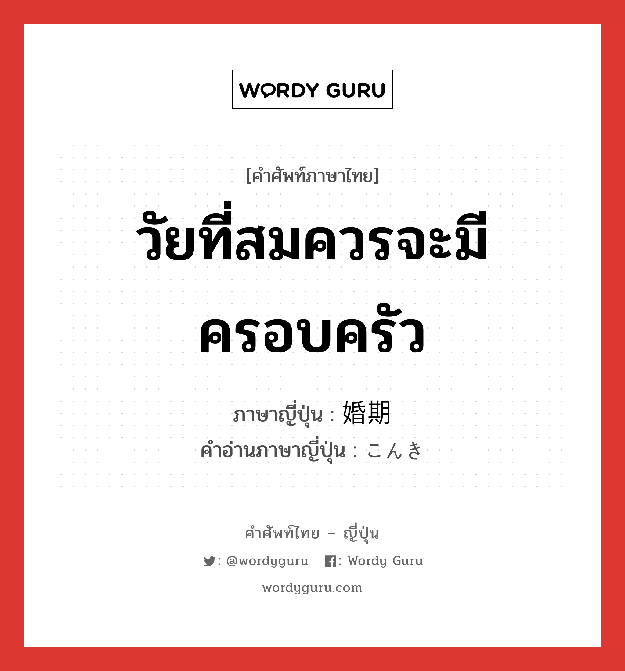 วัยที่สมควรจะมีครอบครัว ภาษาญี่ปุ่นคืออะไร, คำศัพท์ภาษาไทย - ญี่ปุ่น วัยที่สมควรจะมีครอบครัว ภาษาญี่ปุ่น 婚期 คำอ่านภาษาญี่ปุ่น こんき หมวด n หมวด n