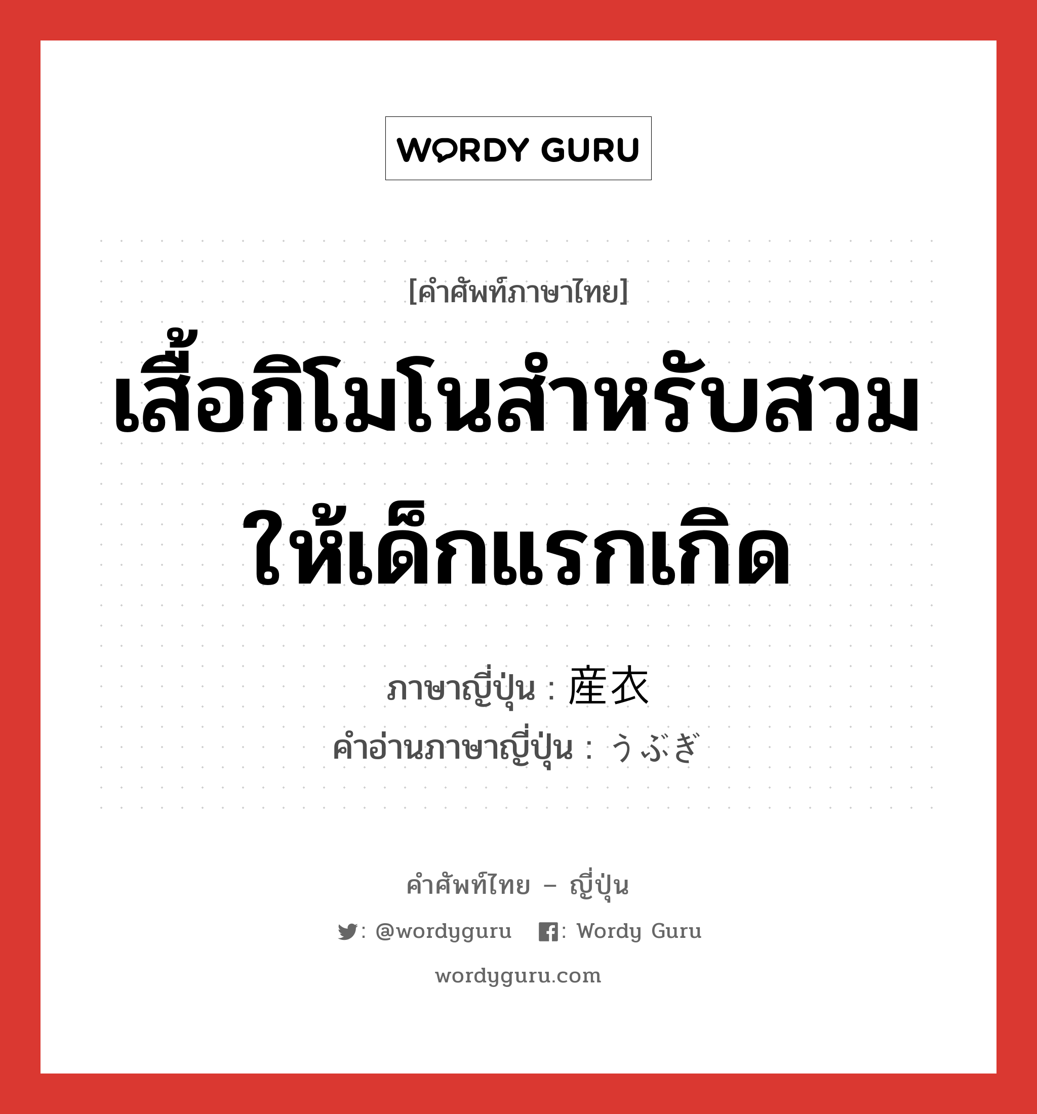 เสื้อกิโมโนสำหรับสวมให้เด็กแรกเกิด ภาษาญี่ปุ่นคืออะไร, คำศัพท์ภาษาไทย - ญี่ปุ่น เสื้อกิโมโนสำหรับสวมให้เด็กแรกเกิด ภาษาญี่ปุ่น 産衣 คำอ่านภาษาญี่ปุ่น うぶぎ หมวด n หมวด n